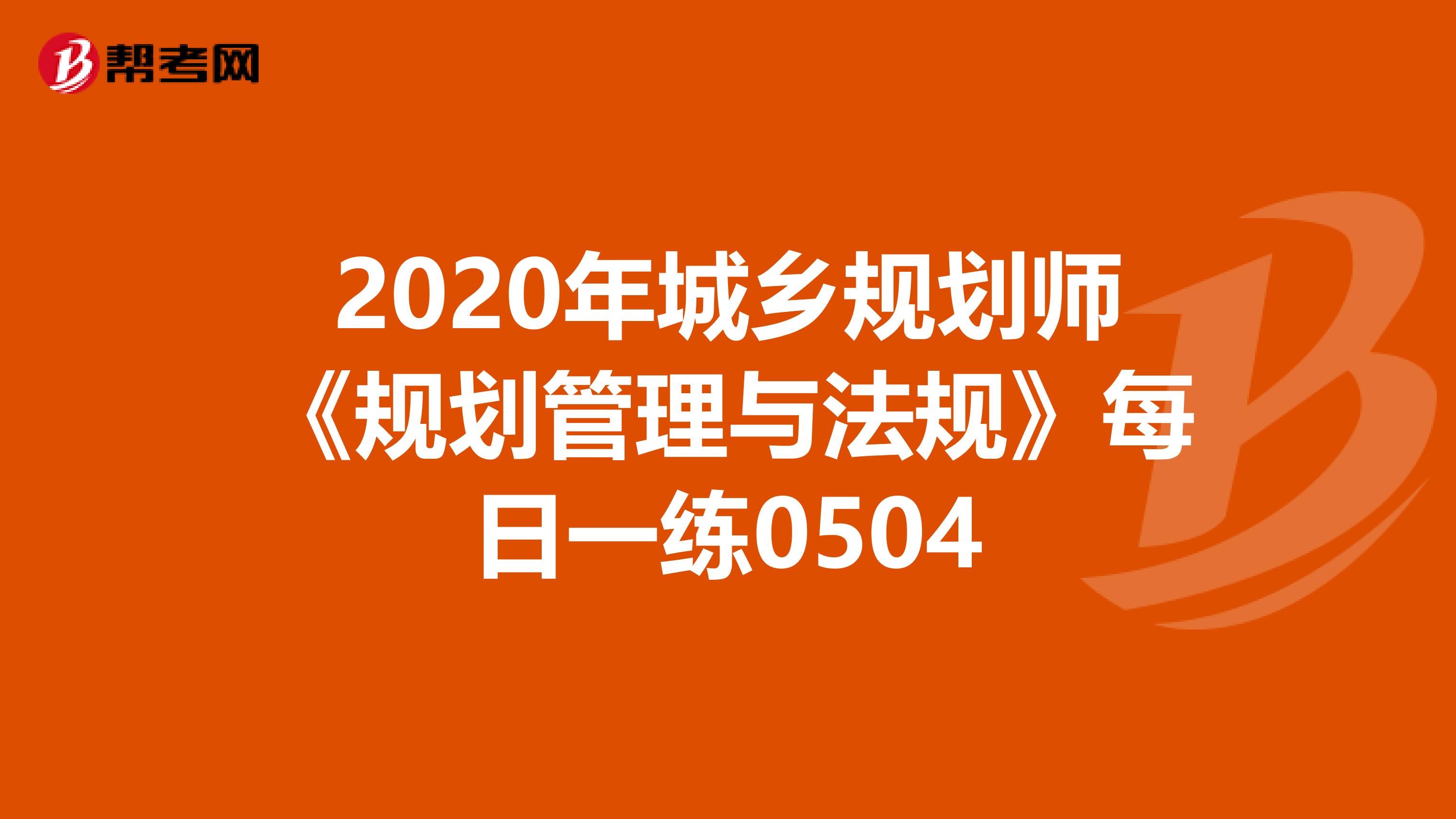 2020年城乡规划师《规划管理与法规》每日一练0504