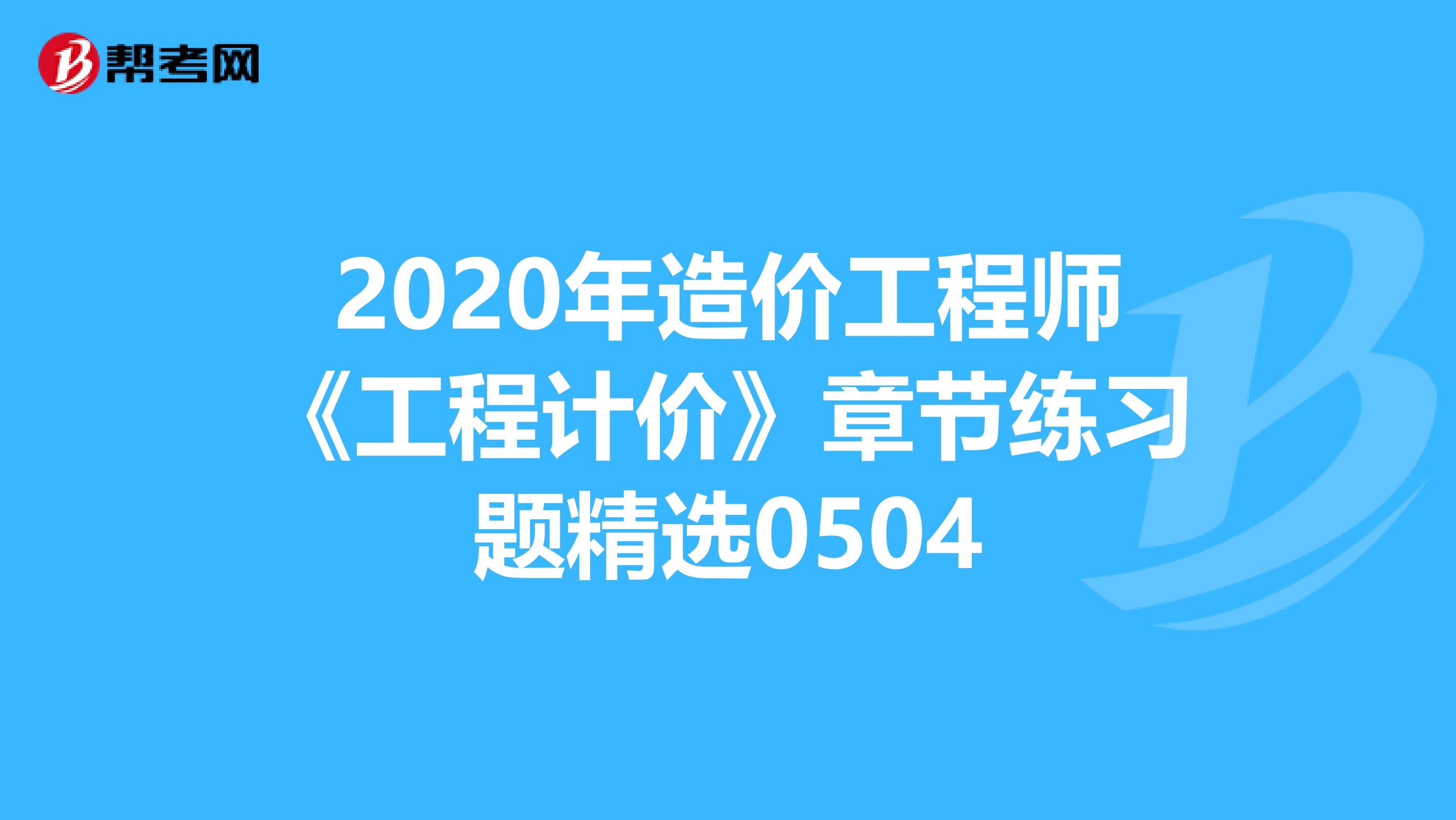 2020年造价工程师《工程计价》章节练习题精选0504