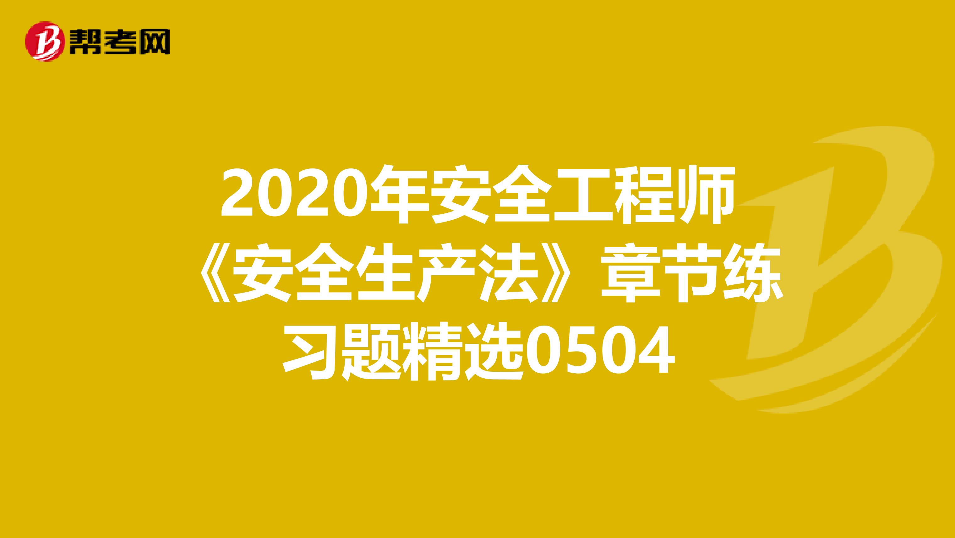 2020年安全工程师《安全生产法》章节练习题精选0504
