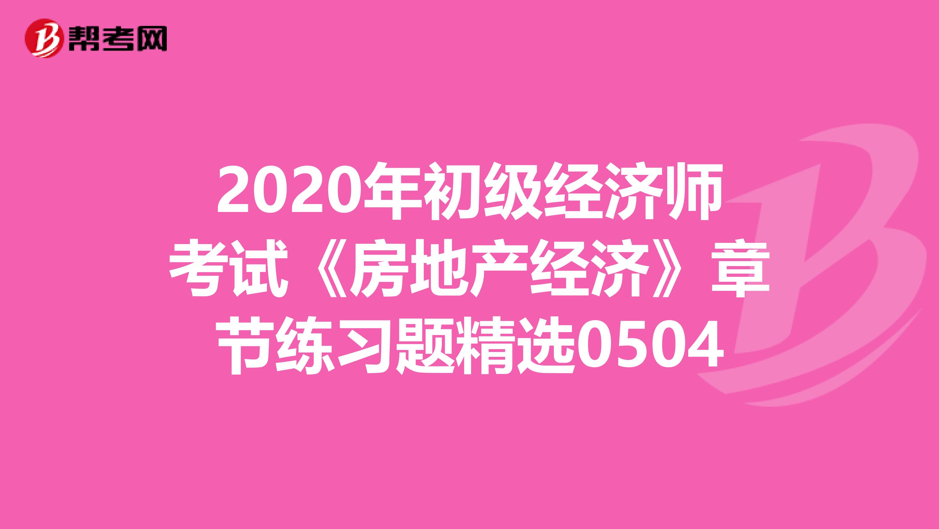 2020年初级经济师考试《房地产经济》章节练习题精选0504