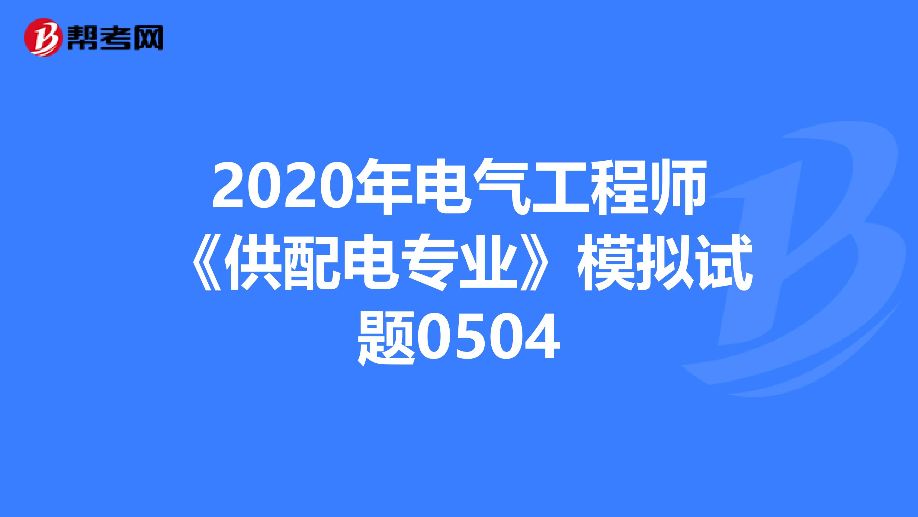 2020年电气工程师《供配电专业》模拟试题0504