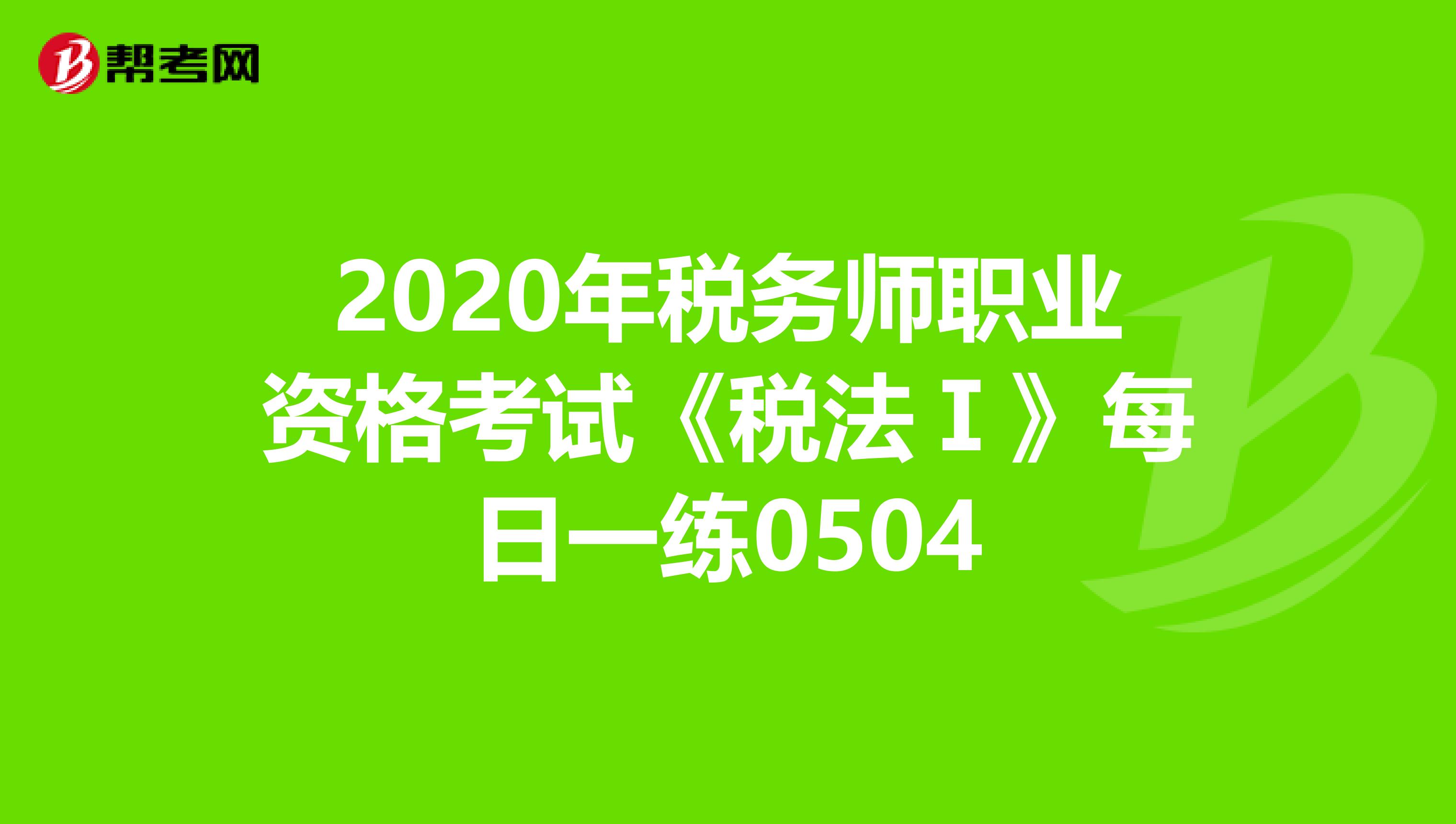 2020年税务师职业资格考试《税法Ⅰ》每日一练0504