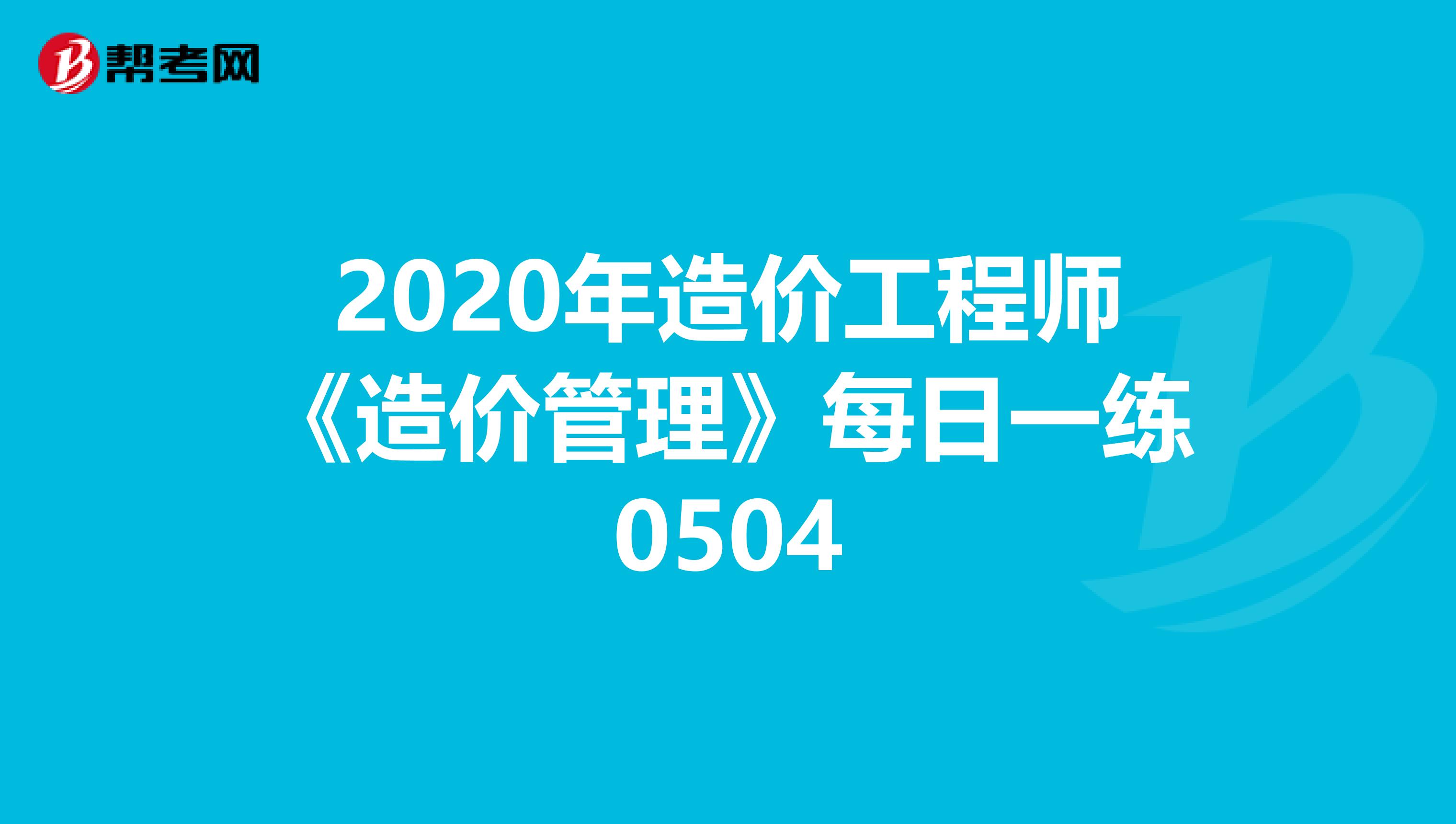 2020年造价工程师《造价管理》每日一练0504