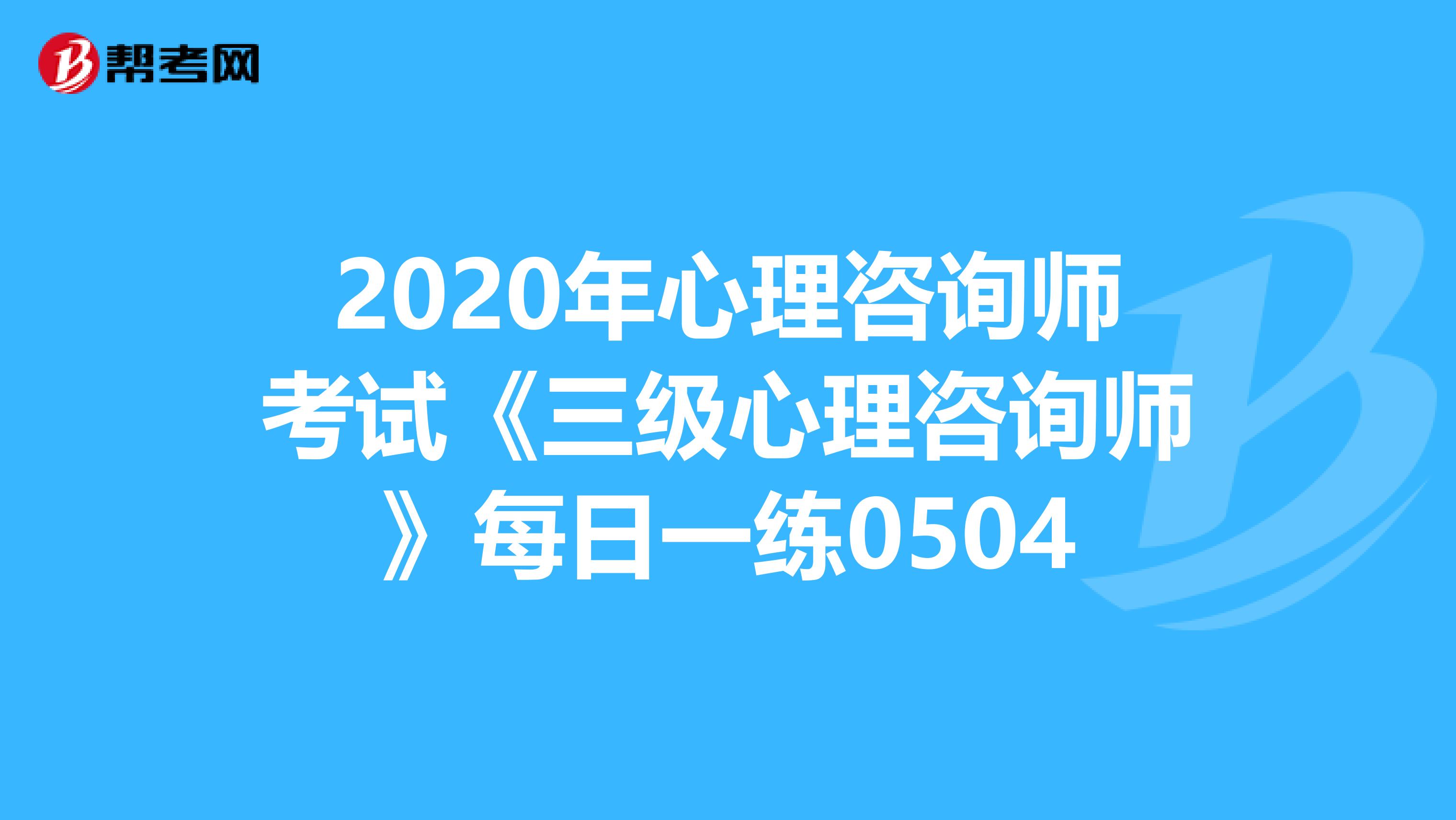 2020年心理咨询师考试《三级心理咨询师》每日一练0504