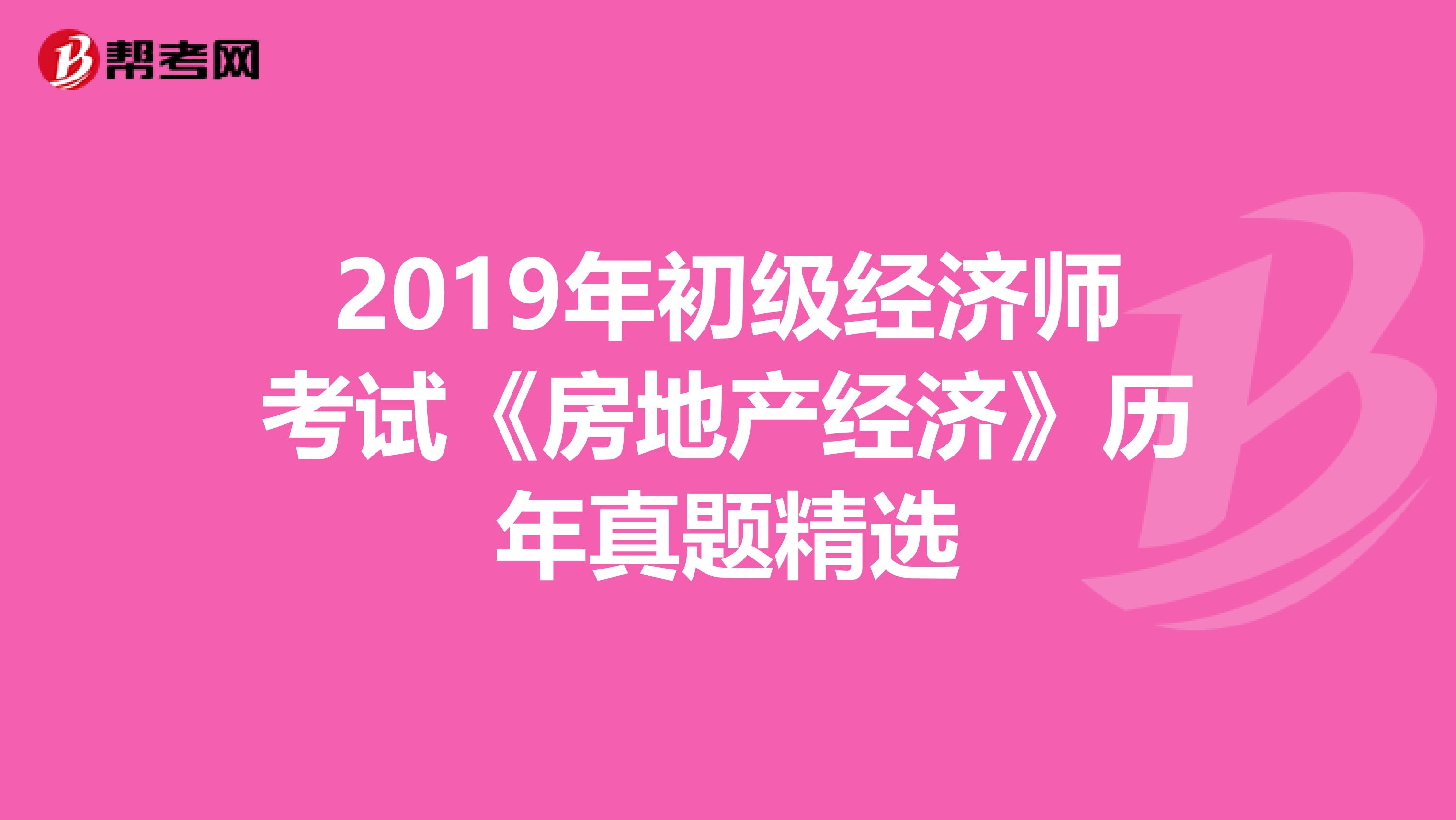 2019年初级经济师考试《房地产经济》历年真题精选