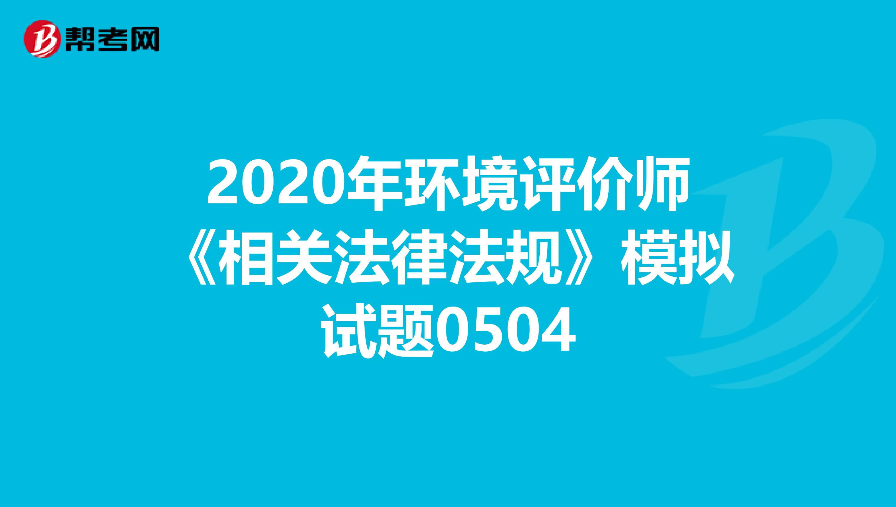 2020年环境评价师《相关法律法规》模拟试题0504