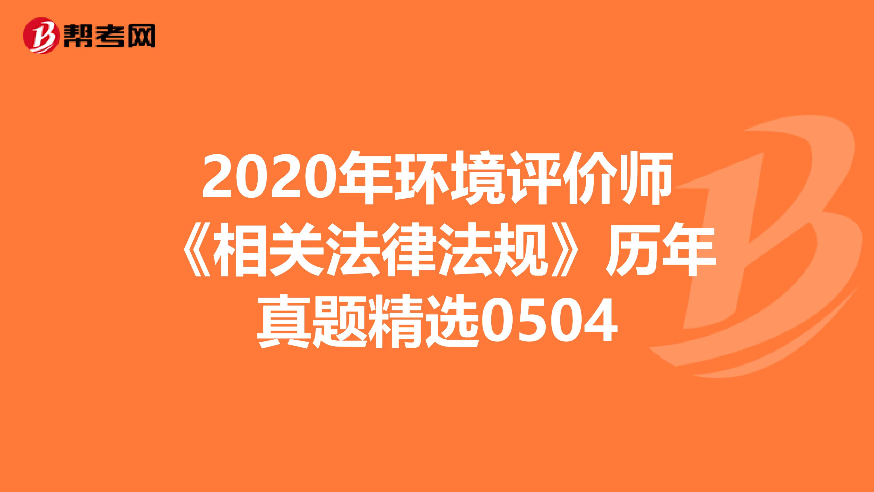 2020年环境评价师《相关法律法规》历年真题精选0504