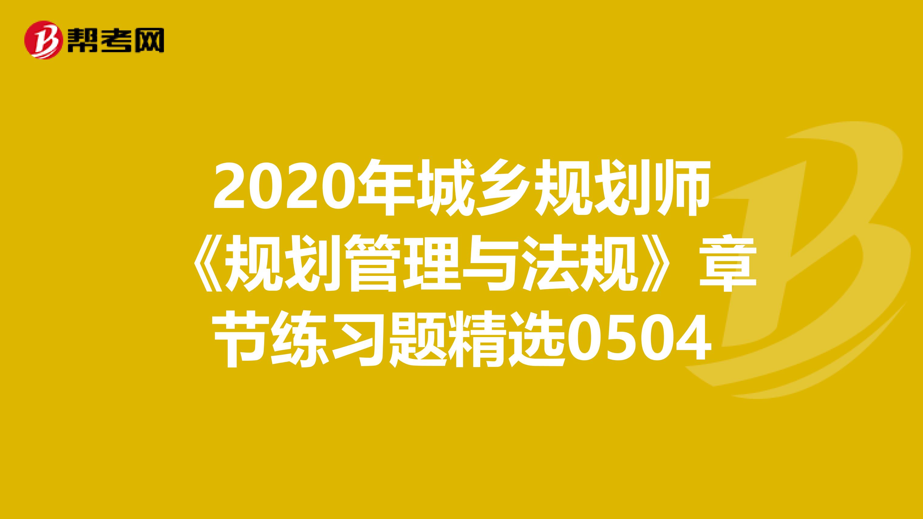 2020年城乡规划师《规划管理与法规》章节练习题精选0504