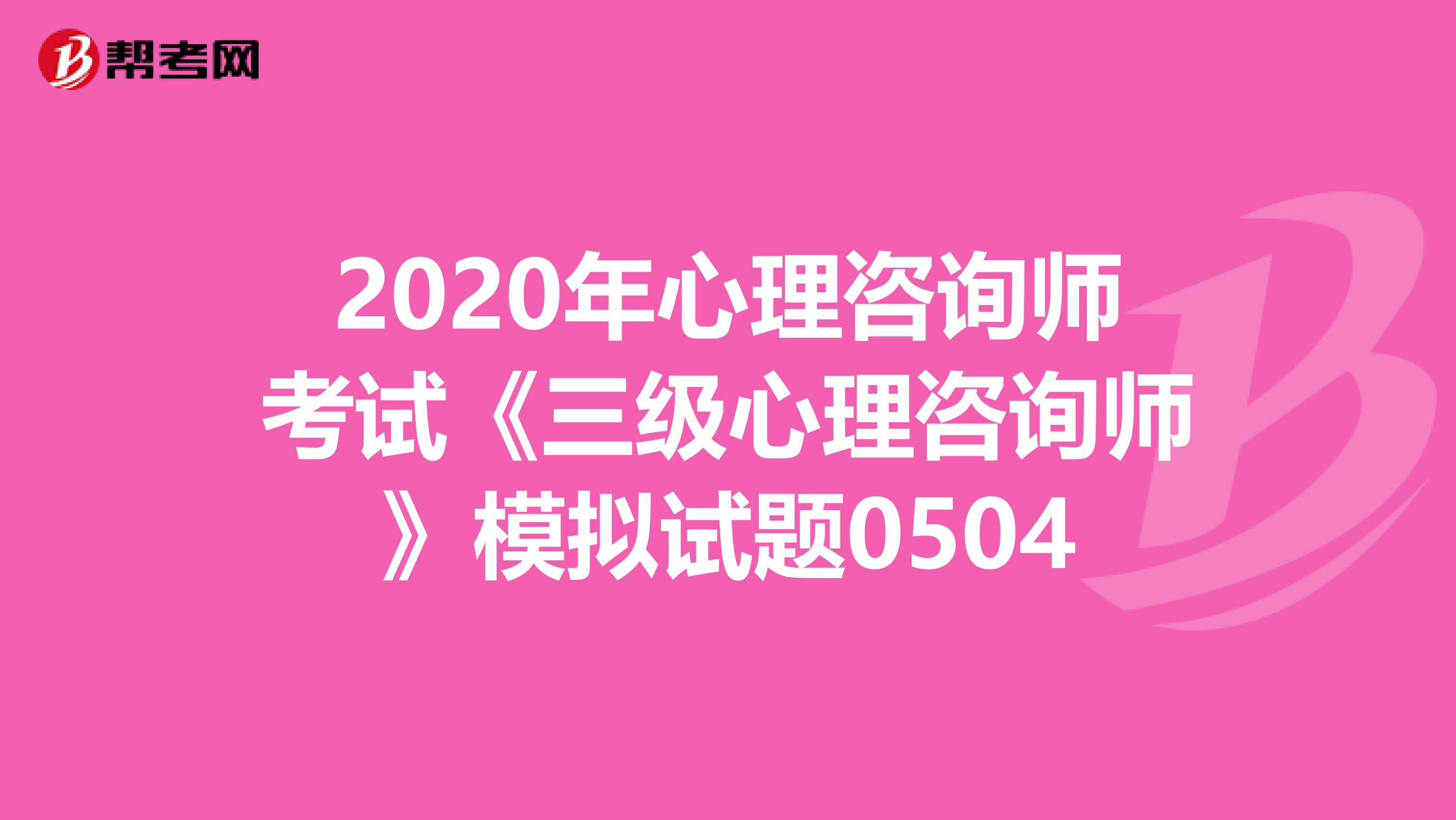 2020年心理咨询师考试《三级心理咨询师》模拟试题0504