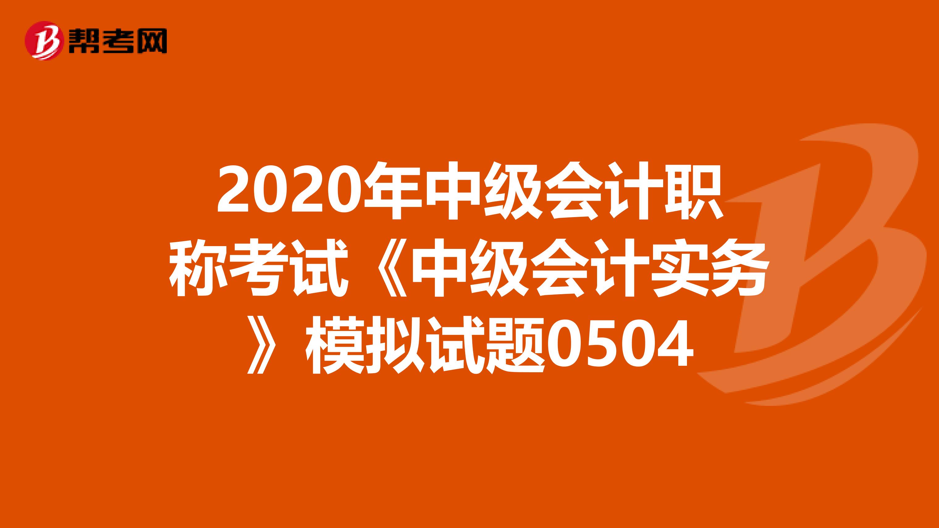 2020年中级会计职称考试《中级会计实务》模拟试题0504