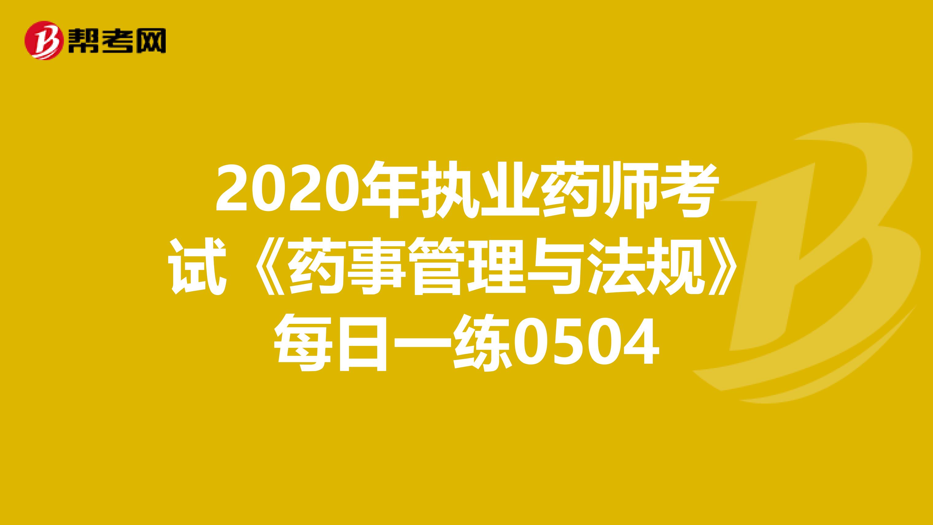 2020年执业药师考试《药事管理与法规》每日一练0504