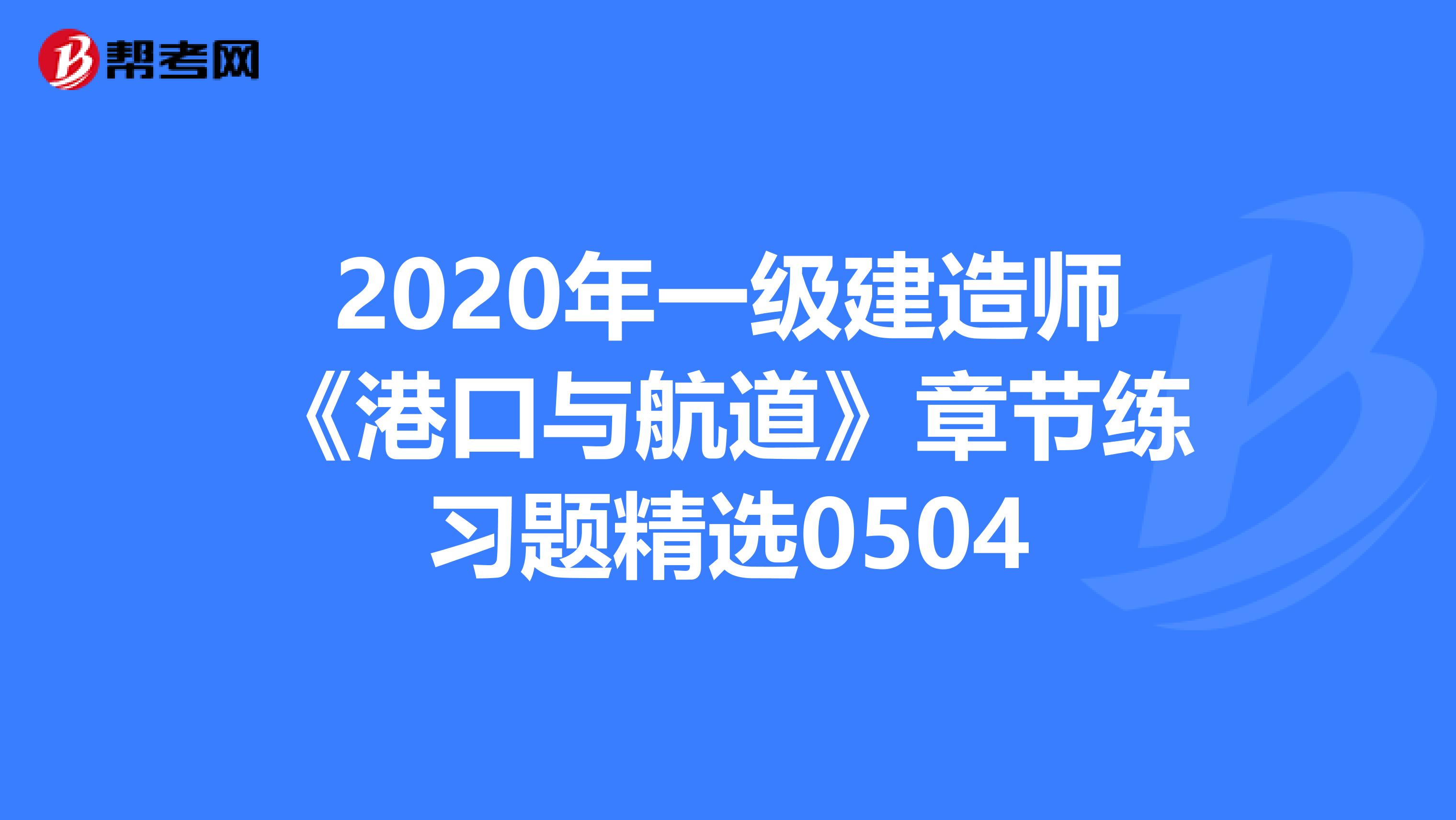 2020年一级建造师《港口与航道》章节练习题精选0504