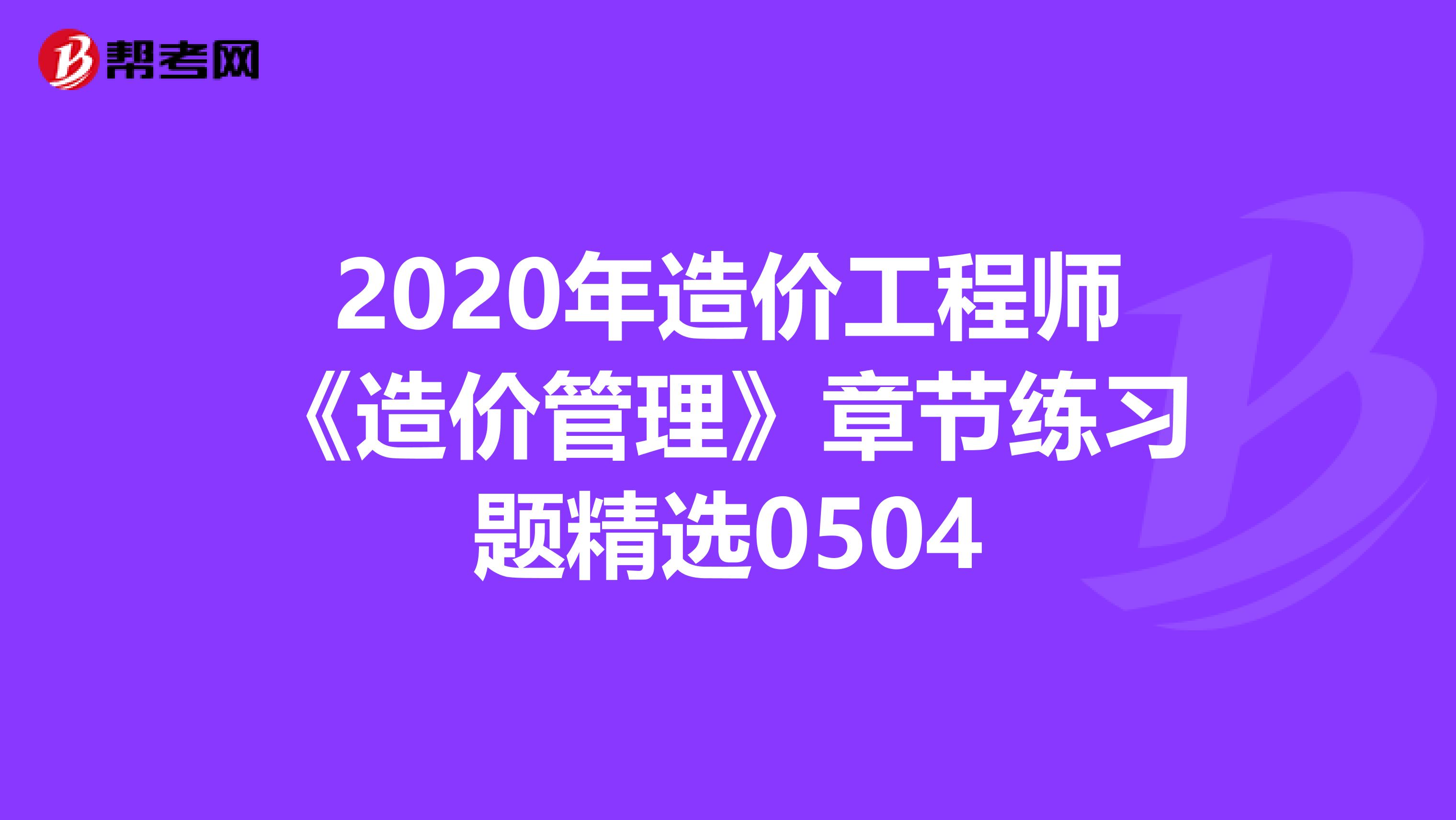 2020年造价工程师《造价管理》章节练习题精选0504