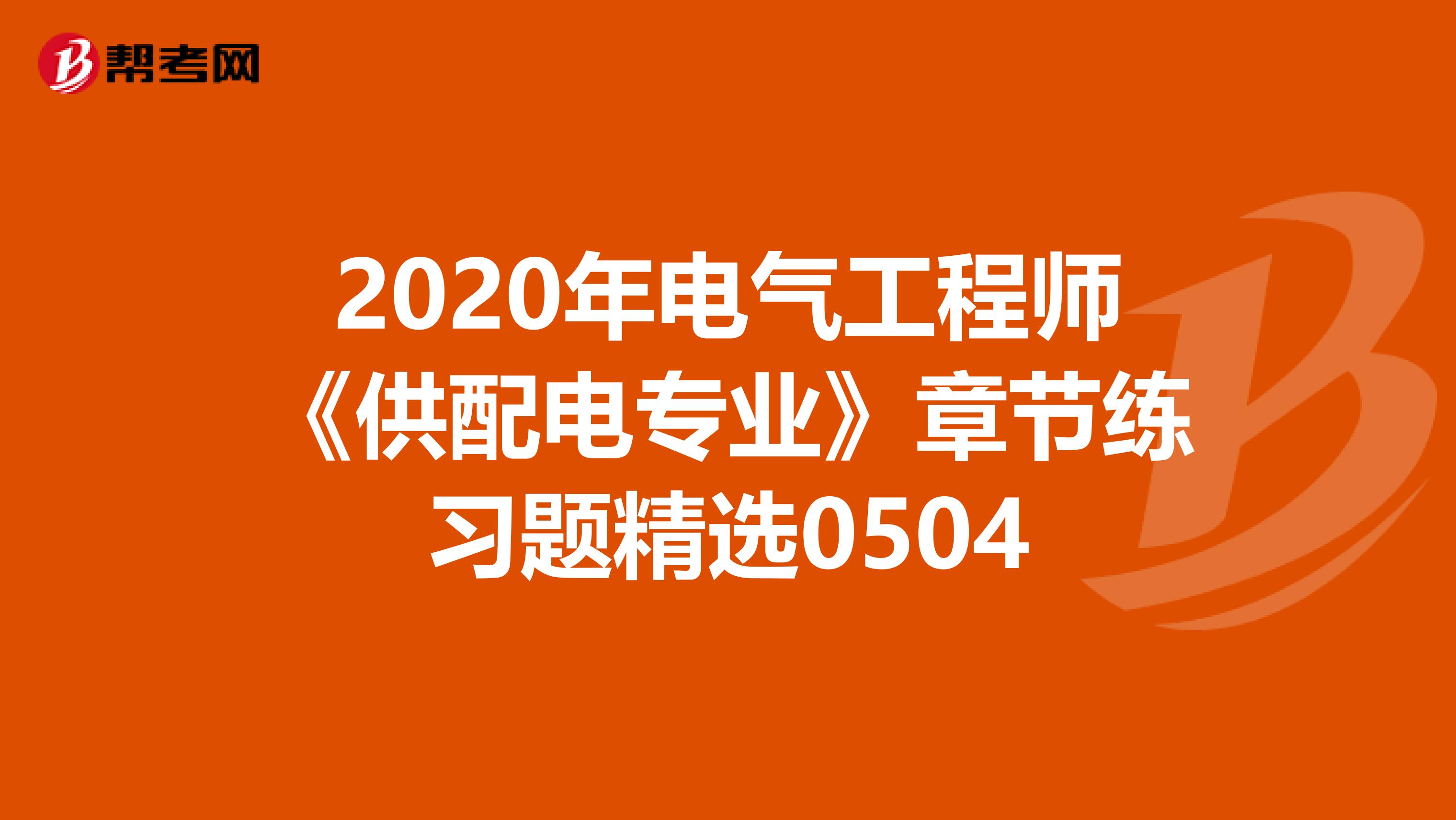 2020年电气工程师《供配电专业》章节练习题精选0504