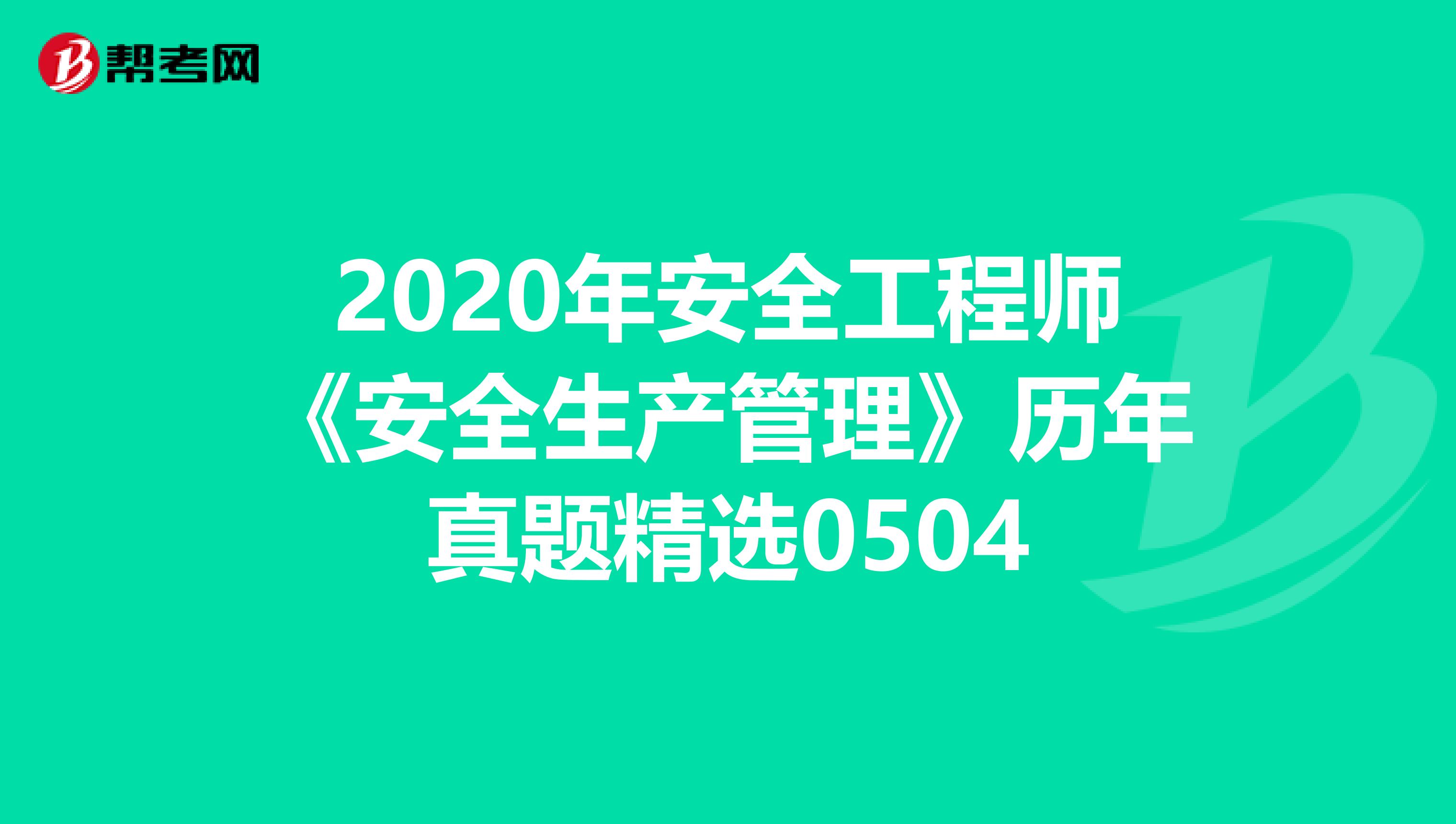 2020年安全工程师《安全生产管理》历年真题精选0504