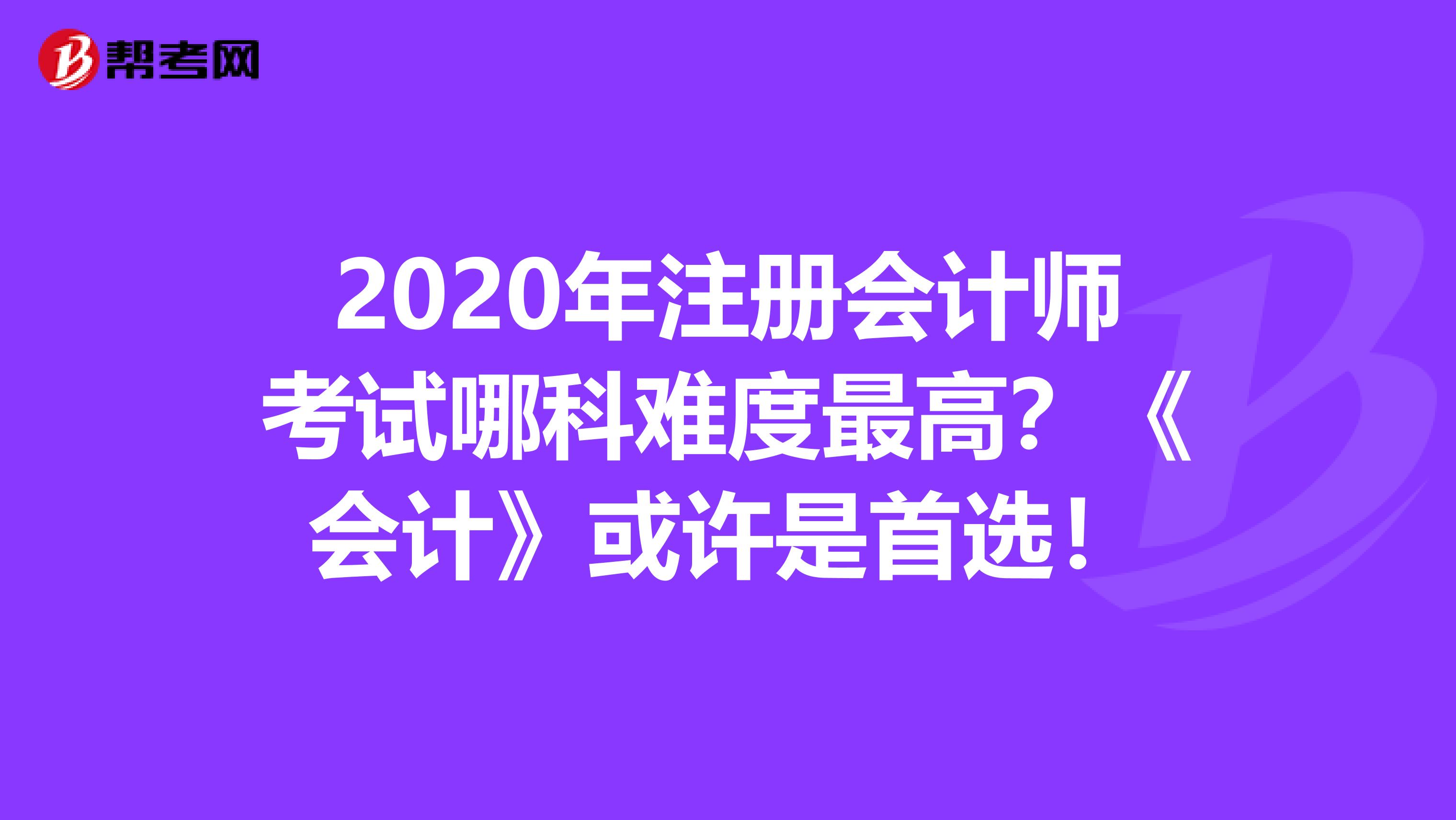 2020年注册会计师考试哪科难度最高？《会计》或许是首选！