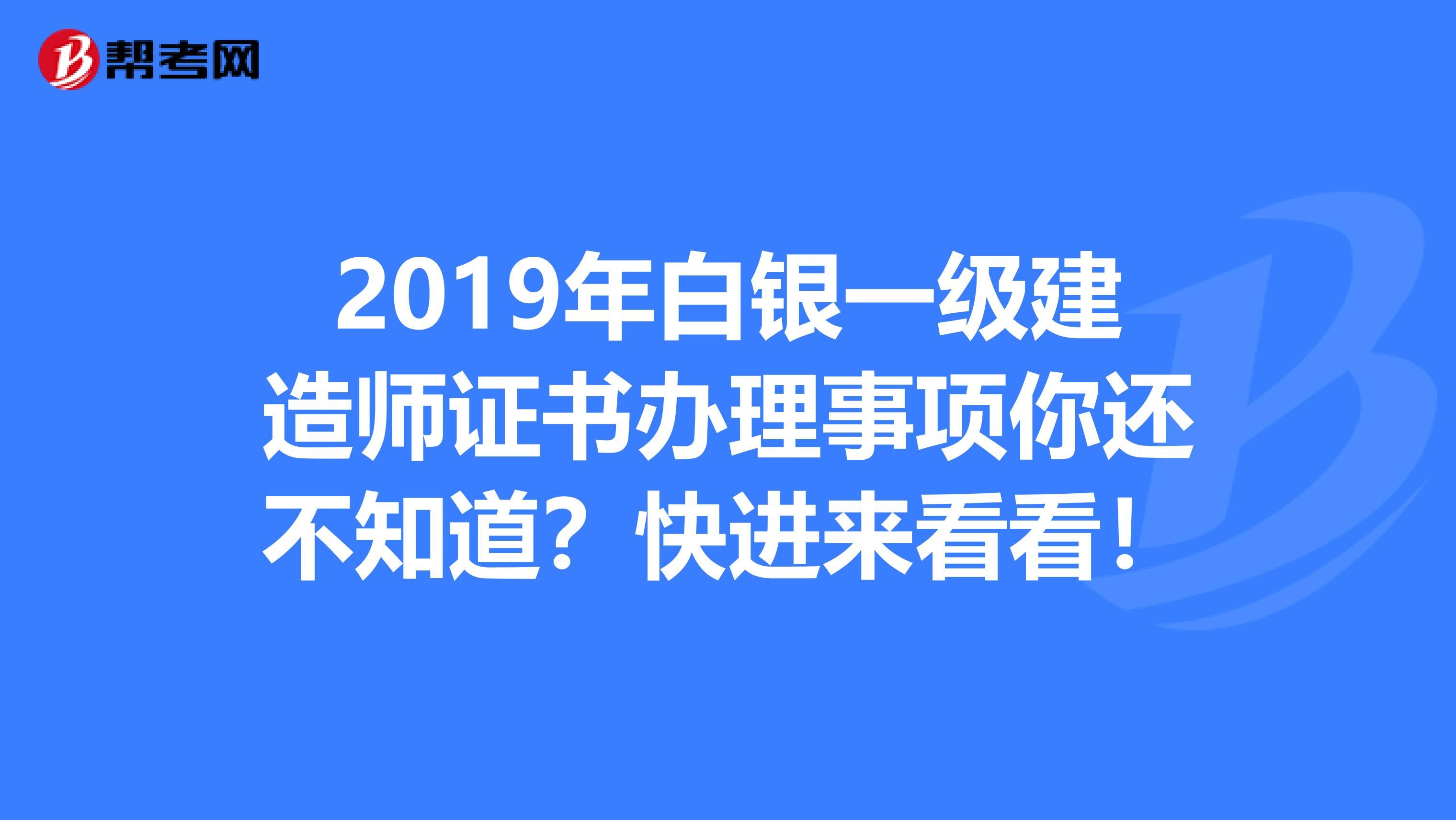2019年白银一级建造师证书办理事项你还不知道？快进来看看！