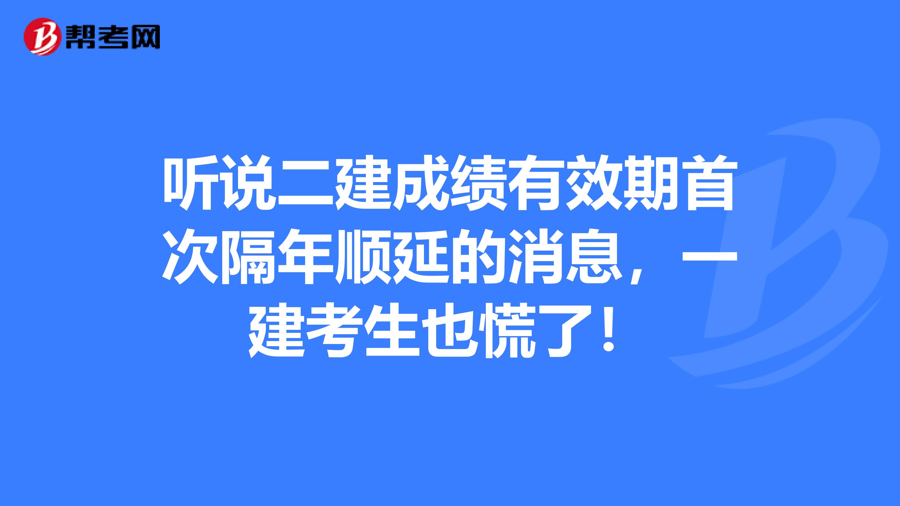 听说二建成绩有效期首次隔年顺延的消息，一建考生也慌了！