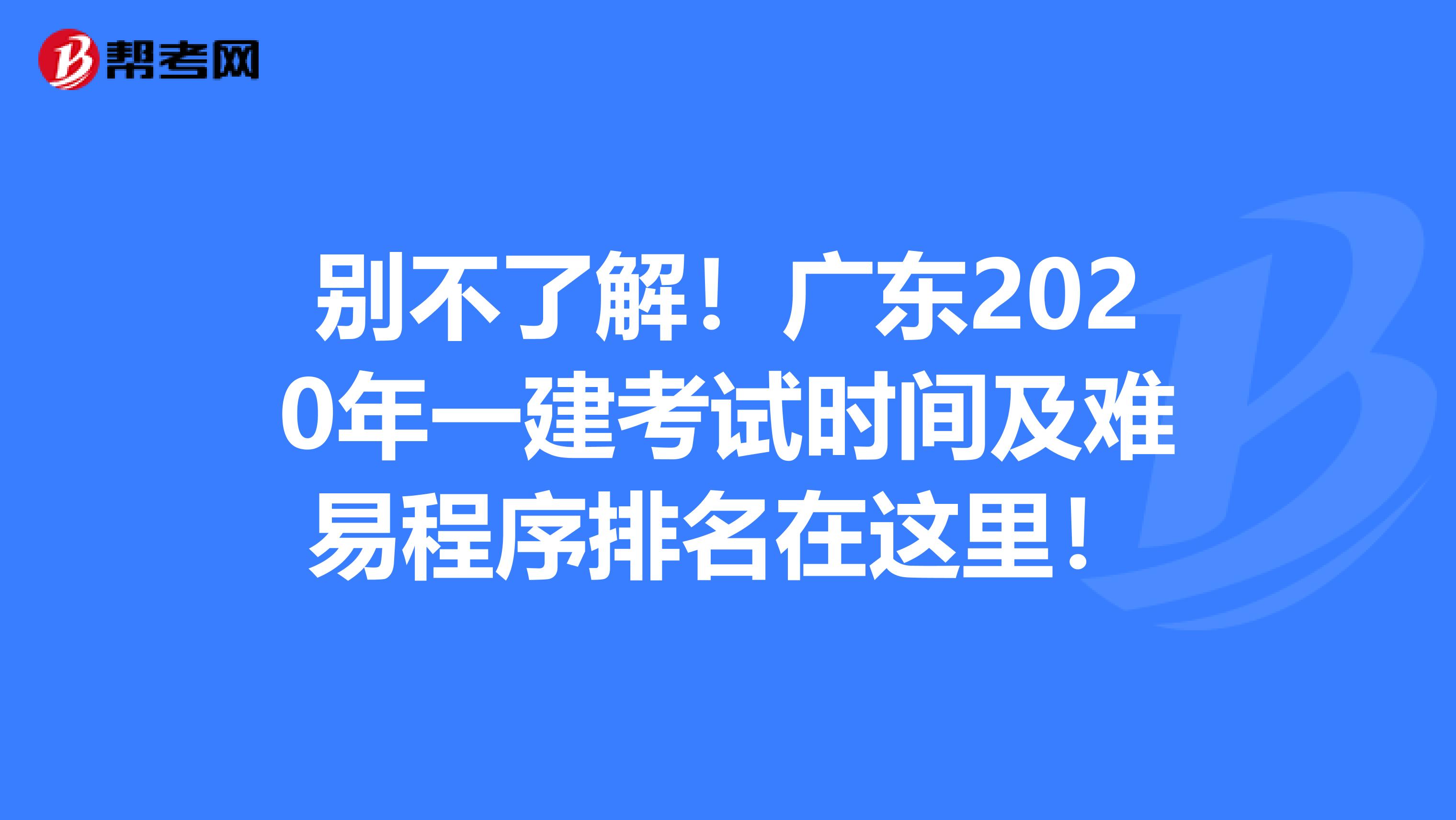 别不了解！广东2020年一建考试时间及难易程序排名在这里！
