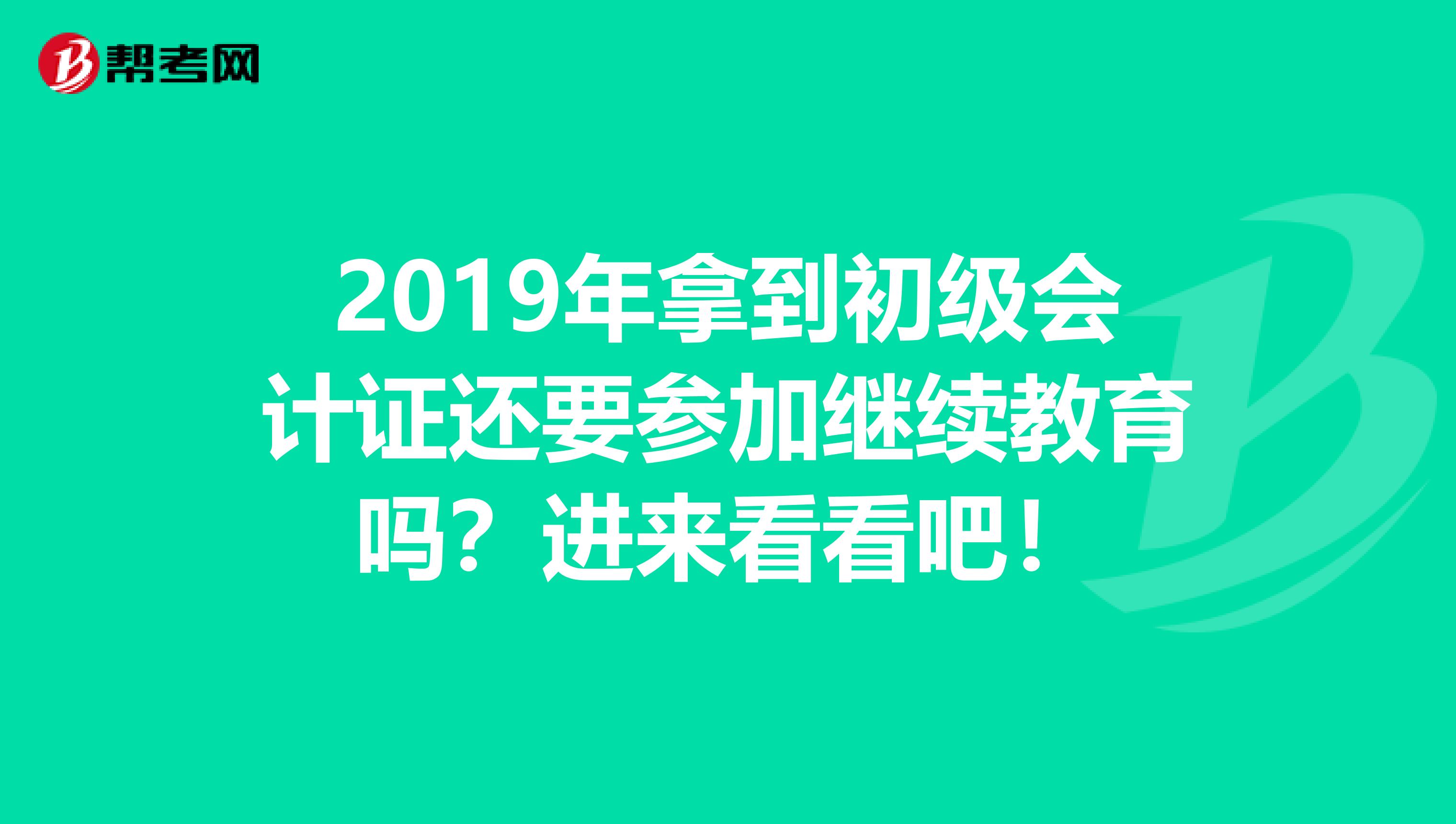 2019年拿到初级会计证还要参加继续教育吗？进来看看吧！