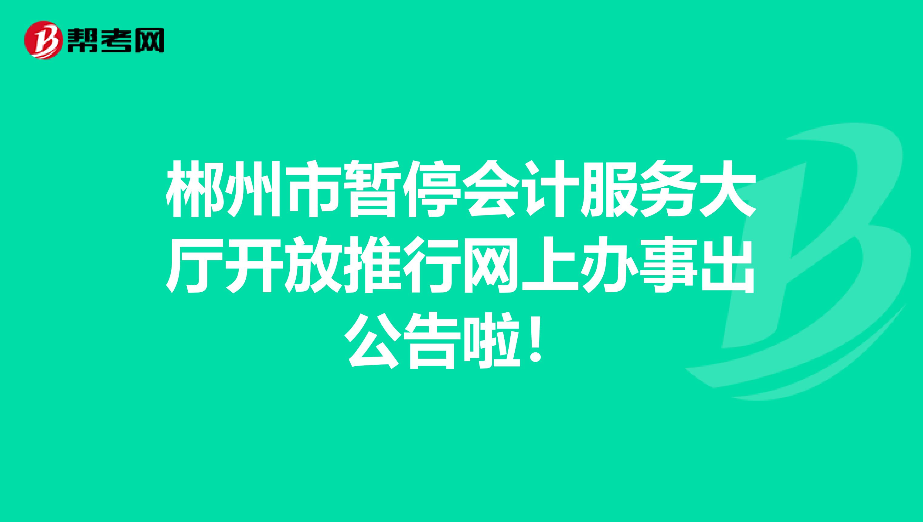 郴州市暂停会计服务大厅开放推行网上办事出公告啦！