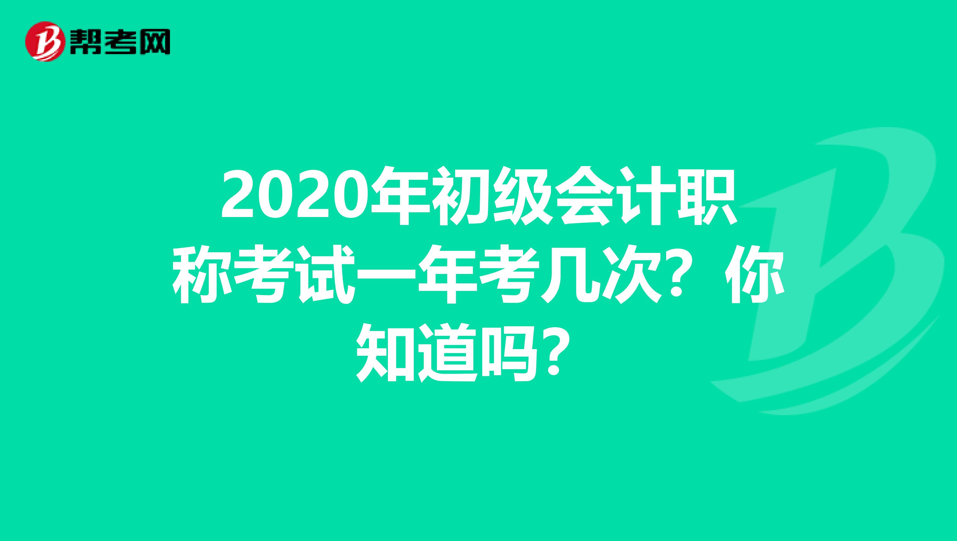 2020年初级会计职称考试一年考几次？你知道吗？