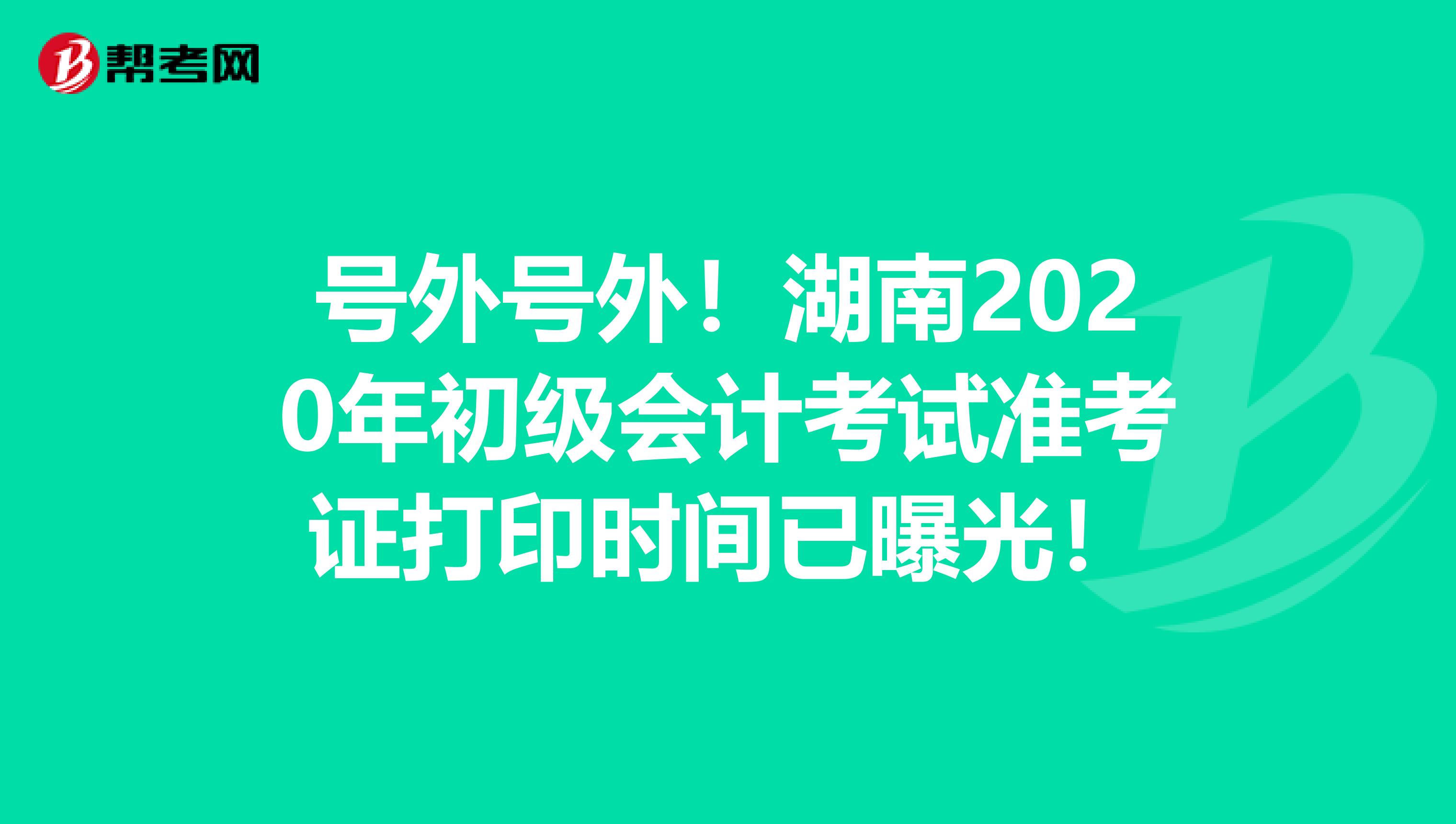 号外号外！湖南2020年初级会计考试准考证打印时间已曝光！