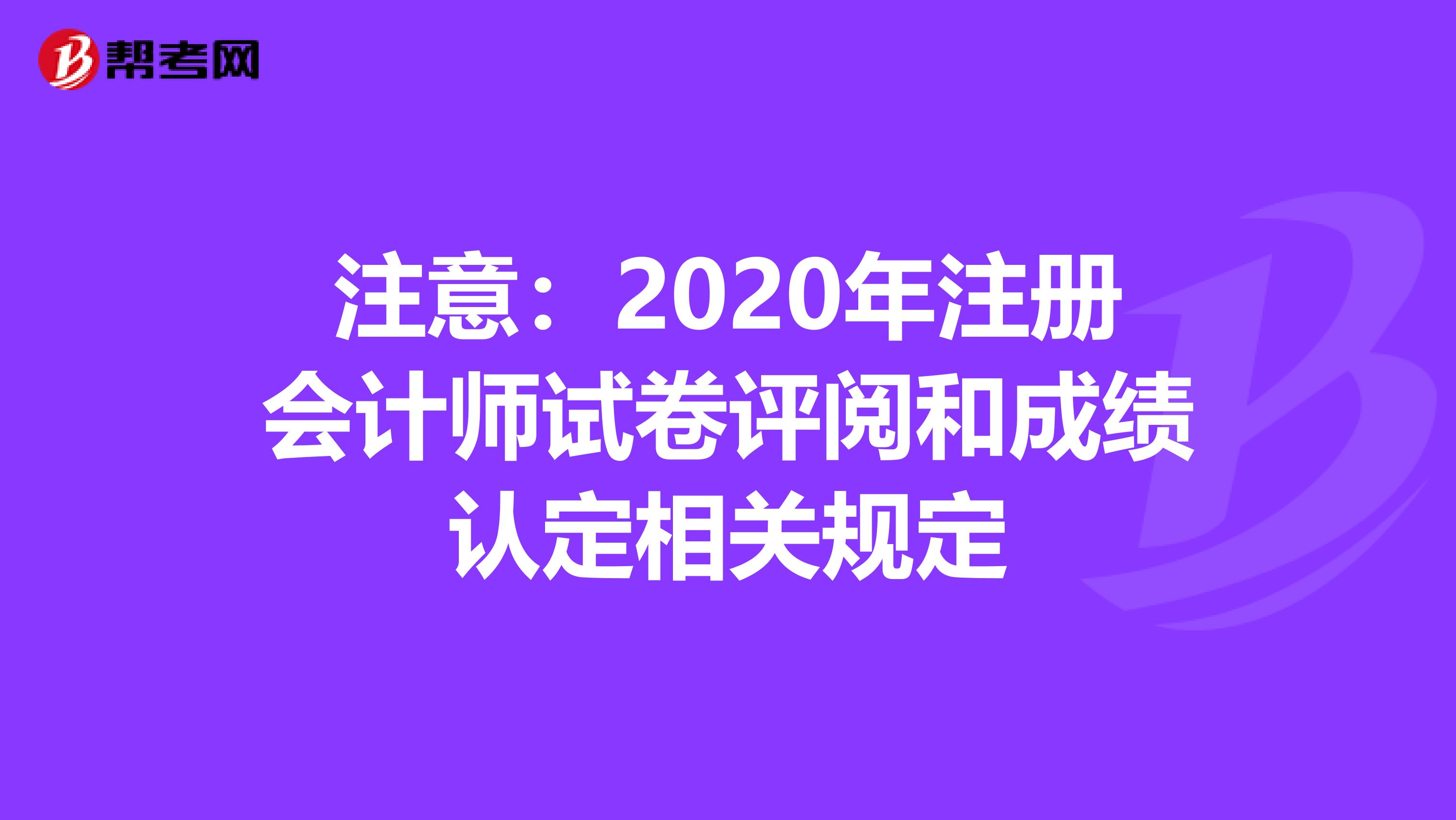 注意:2020年注冊會(huì)計(jì)師試卷評閱和成績認(rèn)定相關(guān)規(guī)定