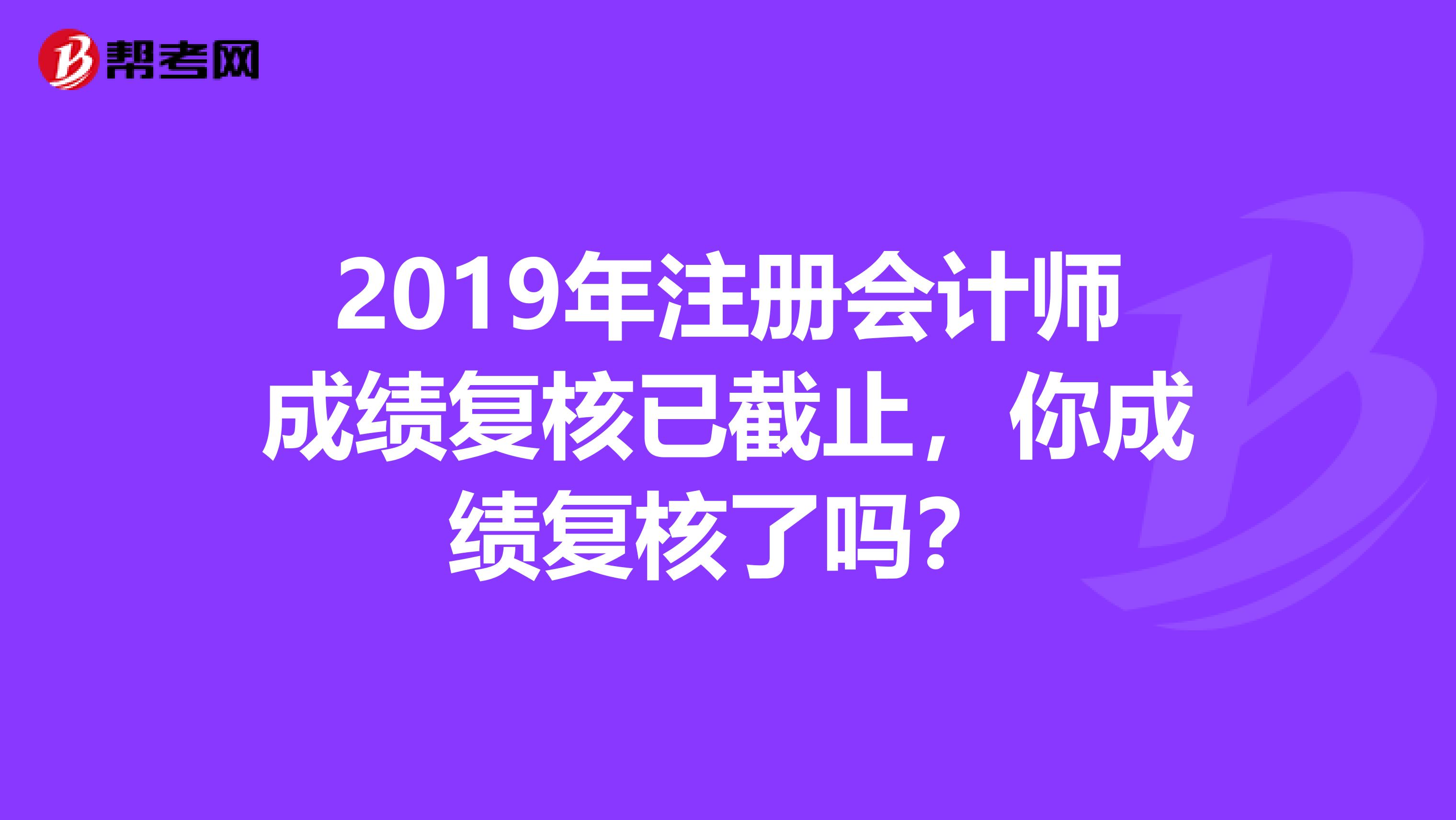 2019年注冊會計師成績復核已截止，你成績復核了嗎？