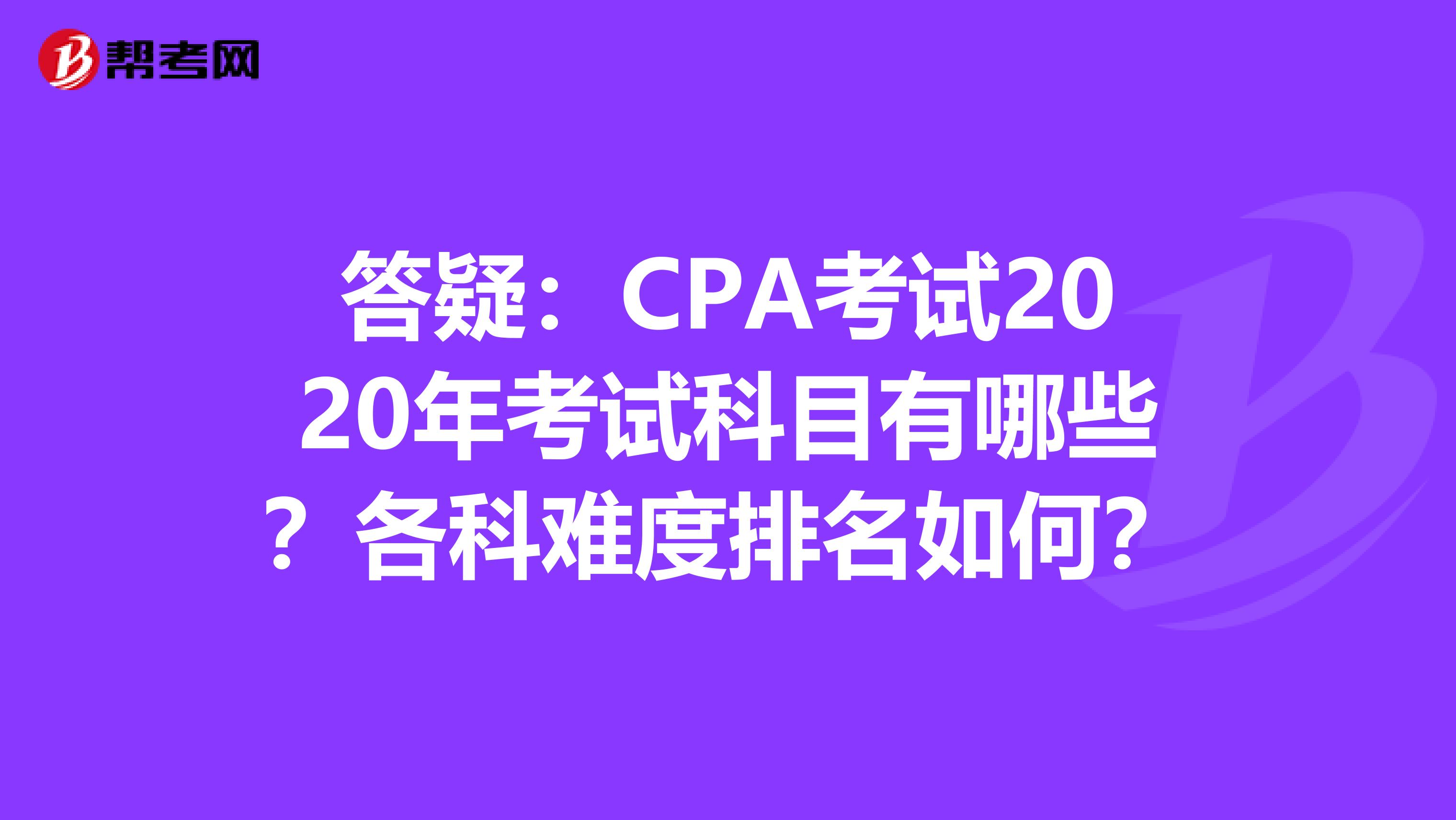 答疑：CPA考试2020年考试科目有哪些？各科难度排名如何？