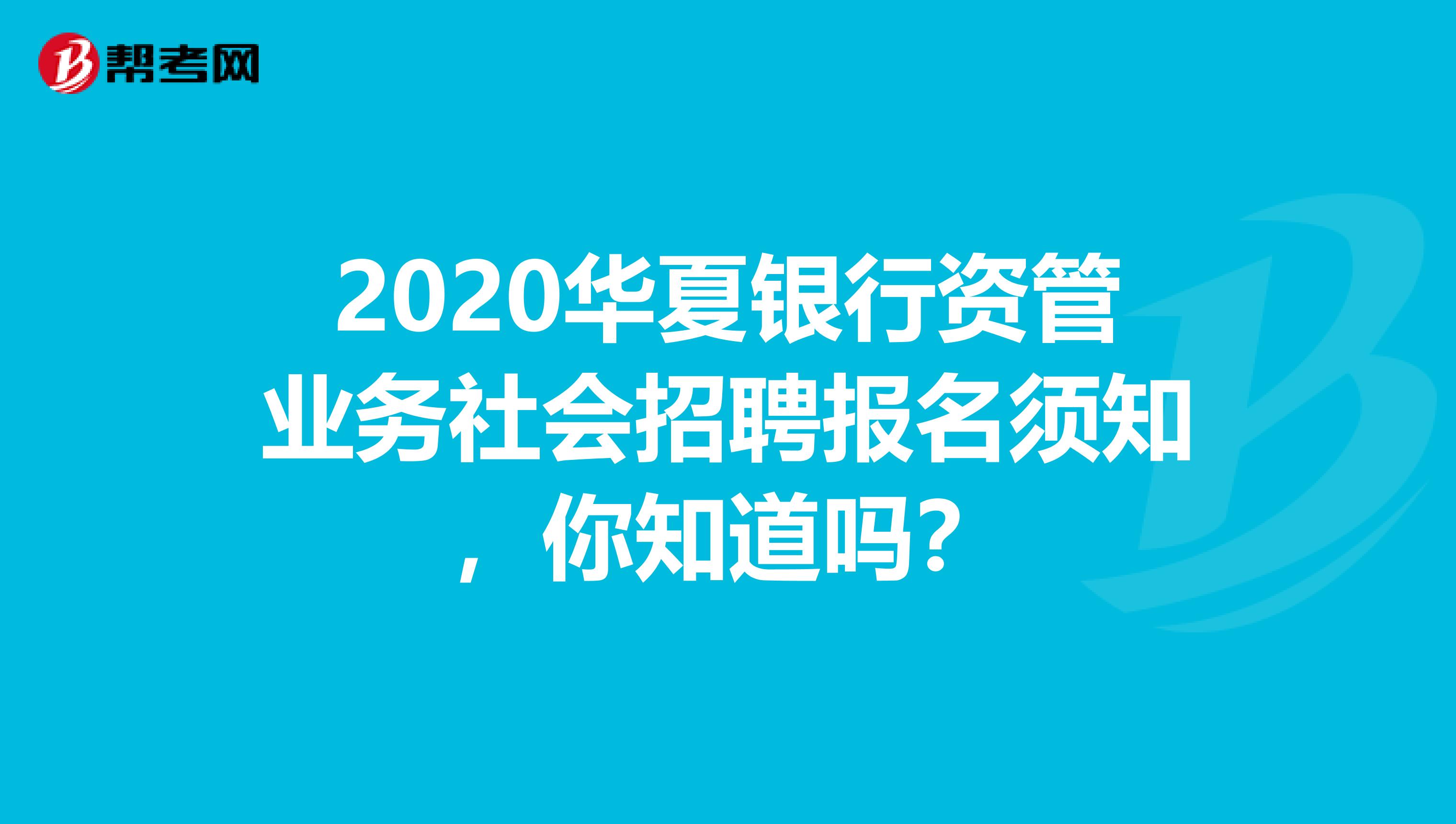 2020华夏银行资管业务社会招聘报名须知，你知道吗？