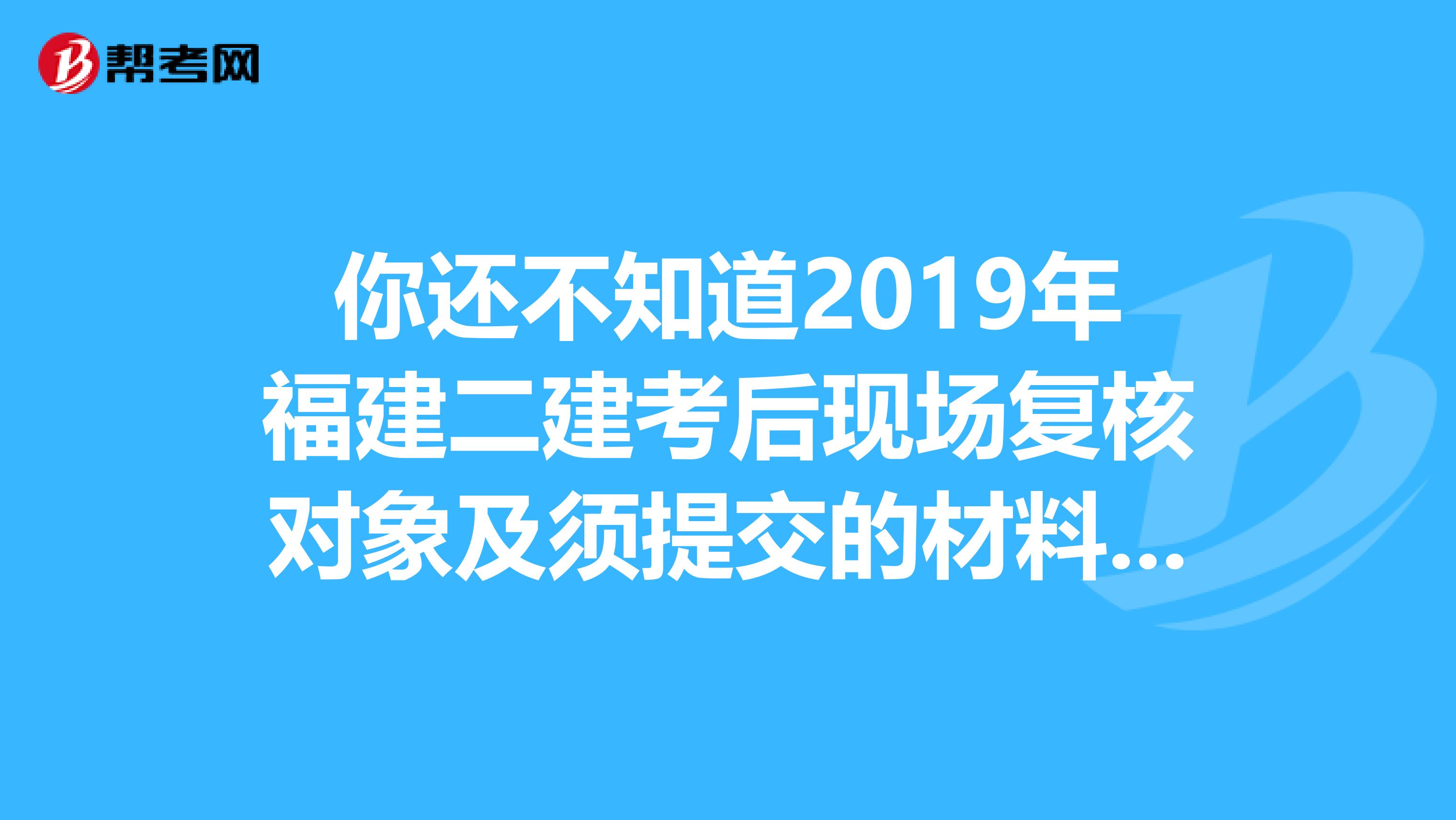 你还不知道2019年福建二建考后现场复核对象及须提交的材料吗？