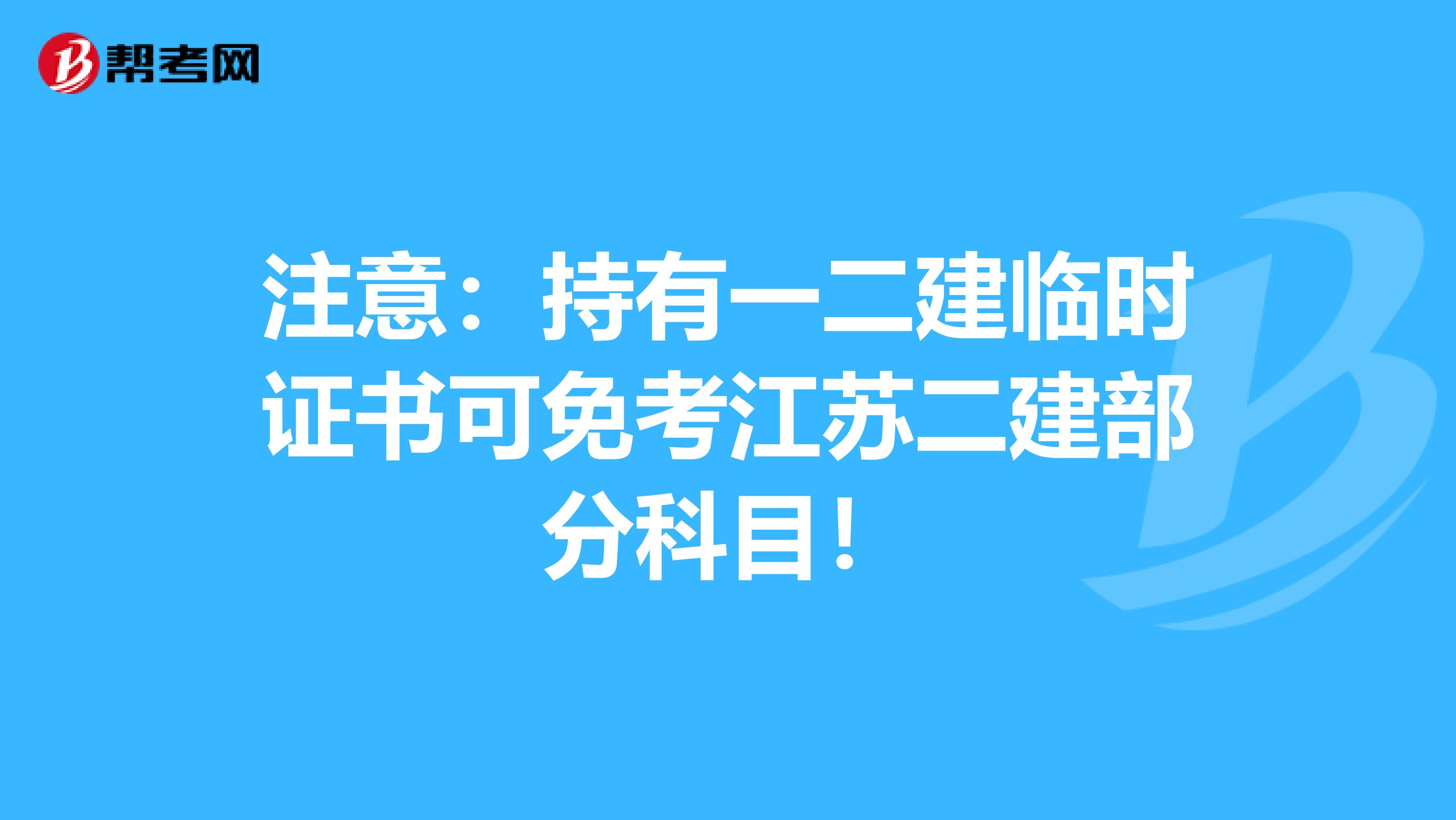 注意：持有一二建临时证书可免考江苏二建部分科目！