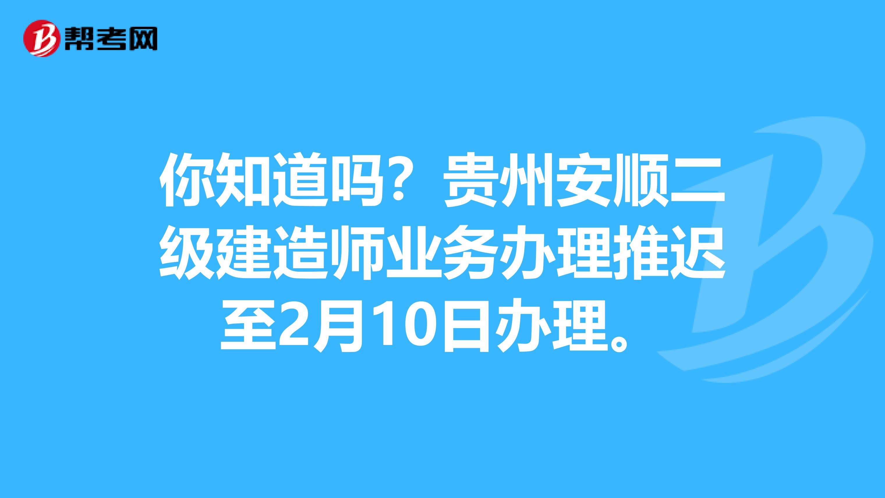 你知道吗？贵州安顺二级建造师业务办理推迟至2月10日办理。