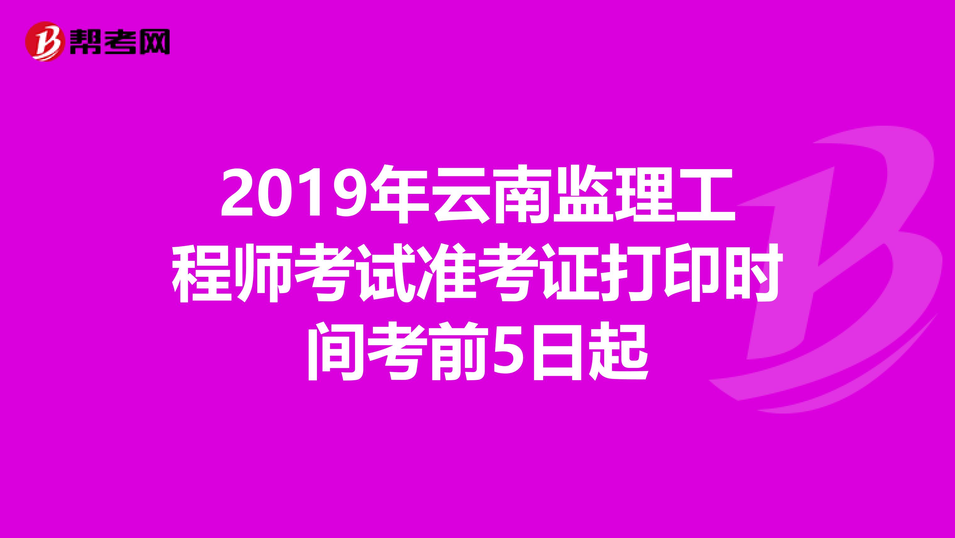 2019年云南监理工程师考试准考证打印时间考前5日起