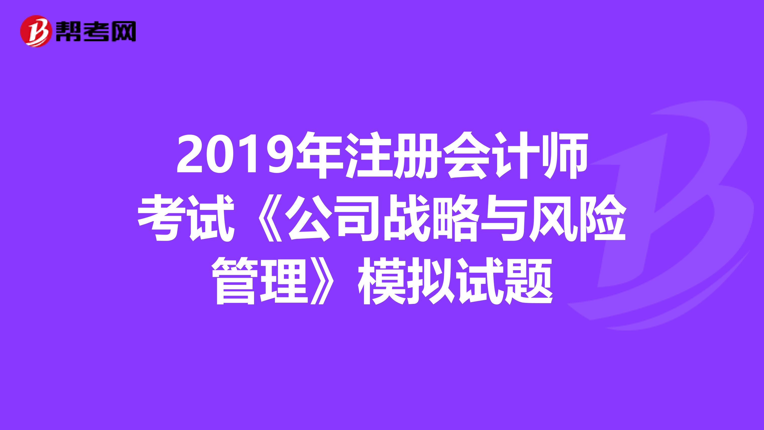 2019年注册会计师考试《公司战略与风险管理》模拟试题