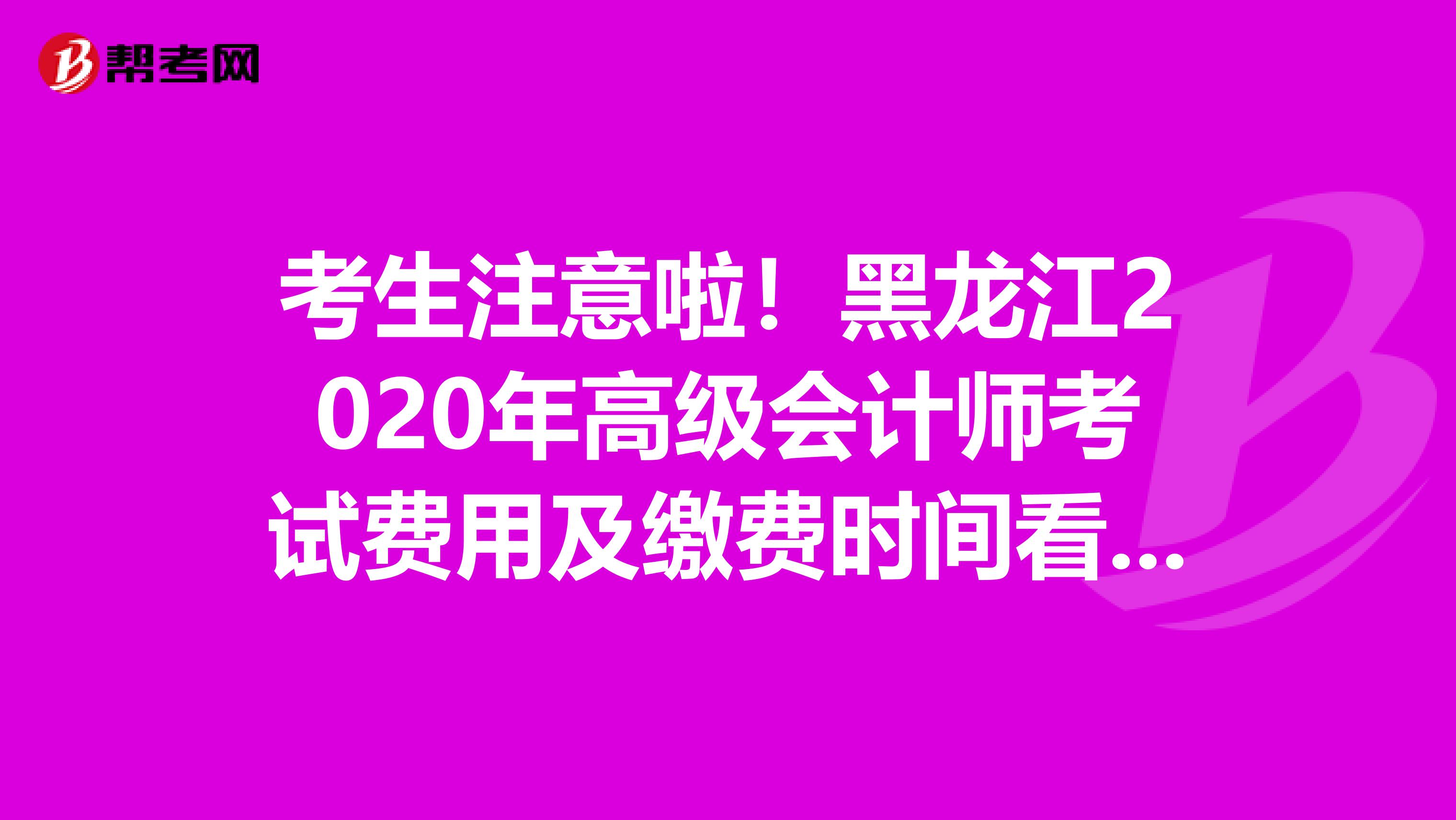 考生注意啦！黑龙江2020年高级会计师考试费用及缴费时间看这里！