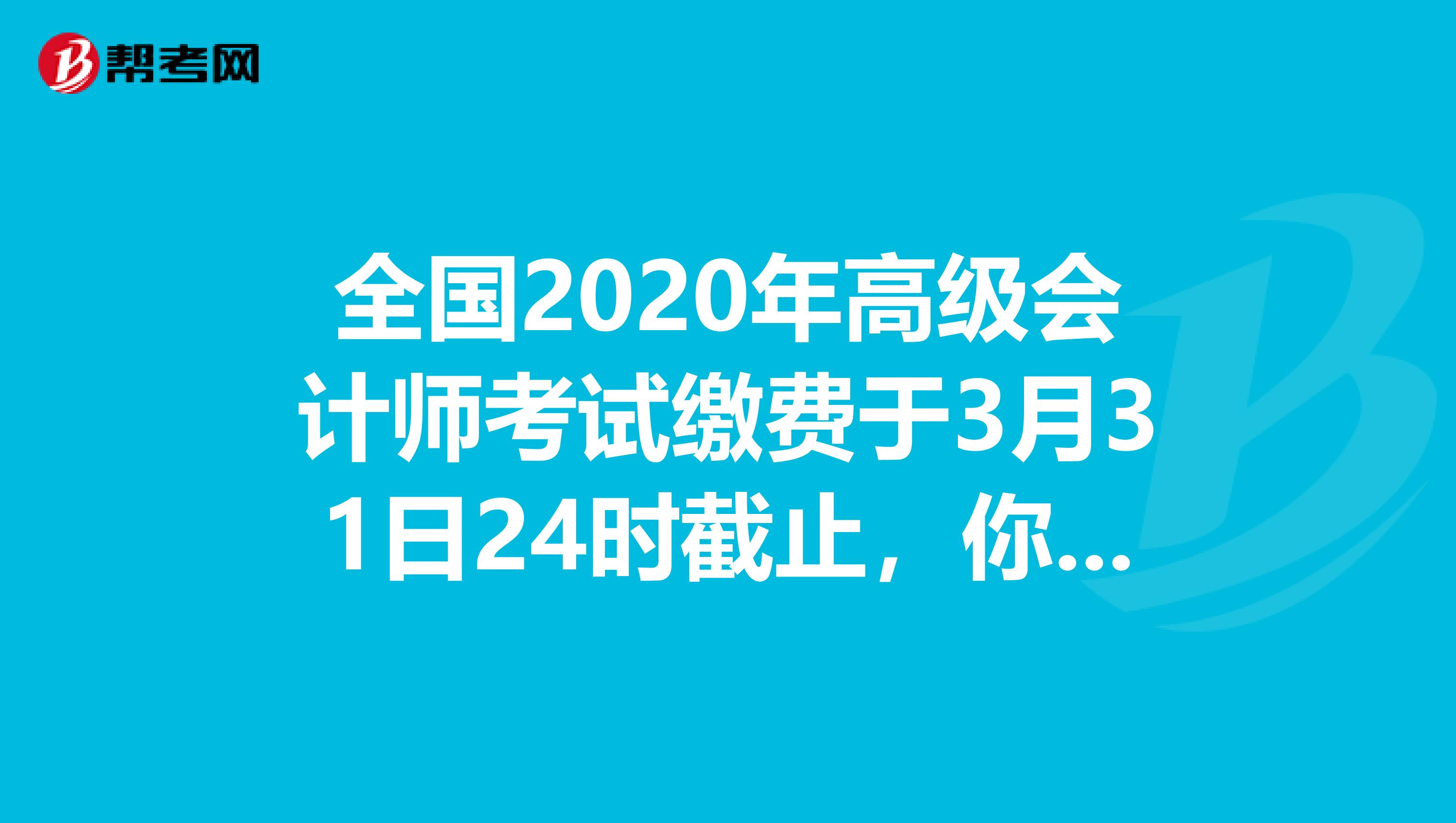 全国2020年高级会计师考试缴费于3月31日24时截止，你知道吗？