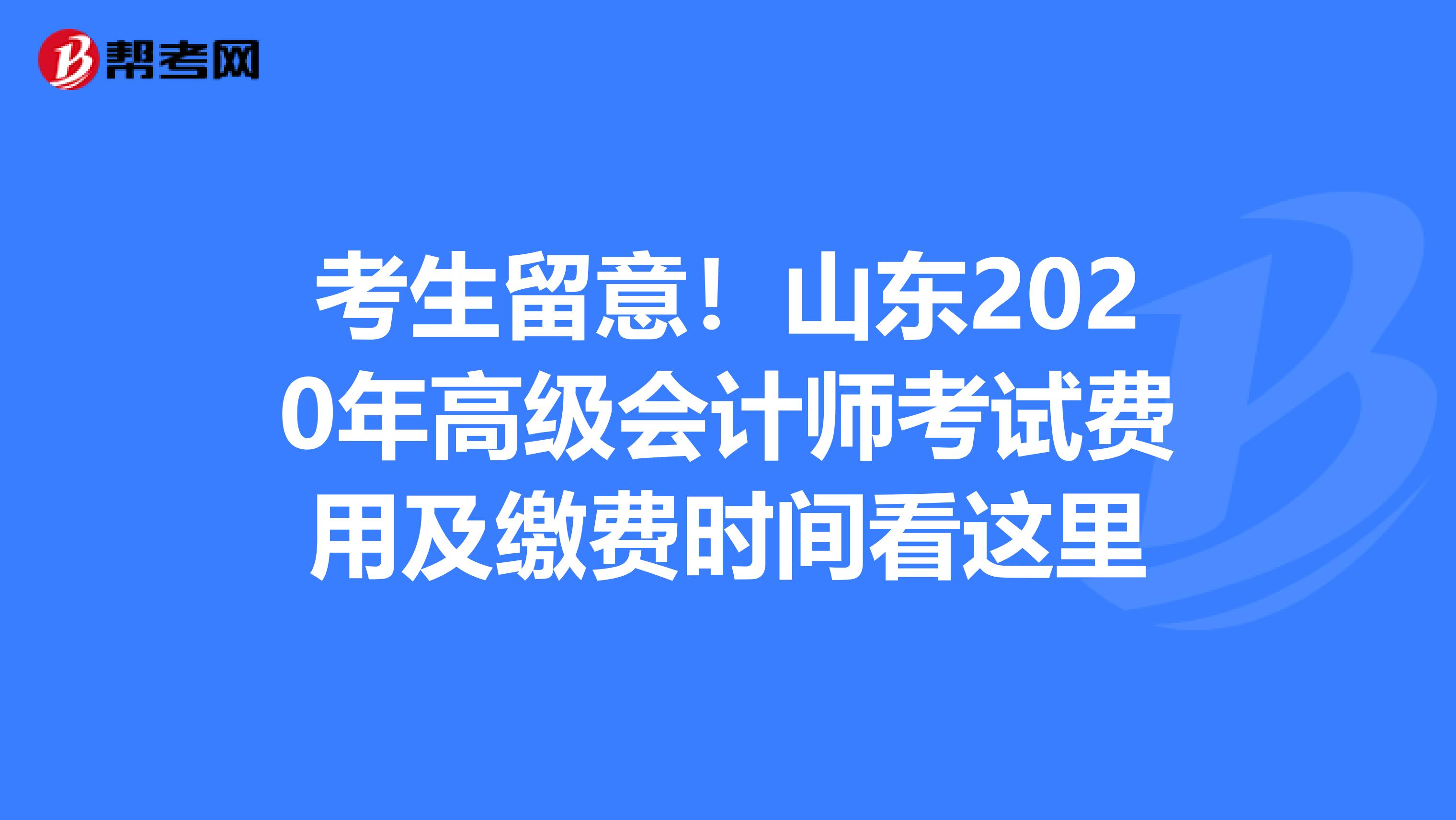 考生留意!山東2020年高級會計師考試費(fèi)用及繳費(fèi)時間看這里
