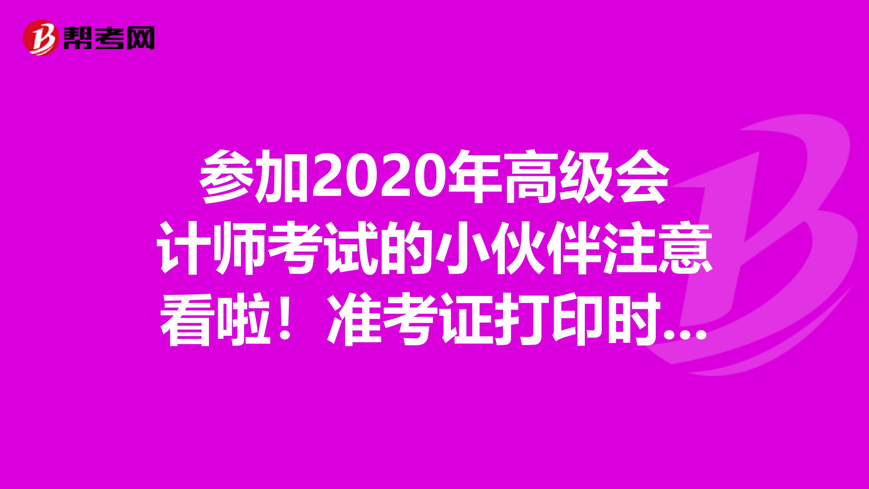 参加2020年高级会计师考试的小伙伴注意看啦！准考证打印时间汇总