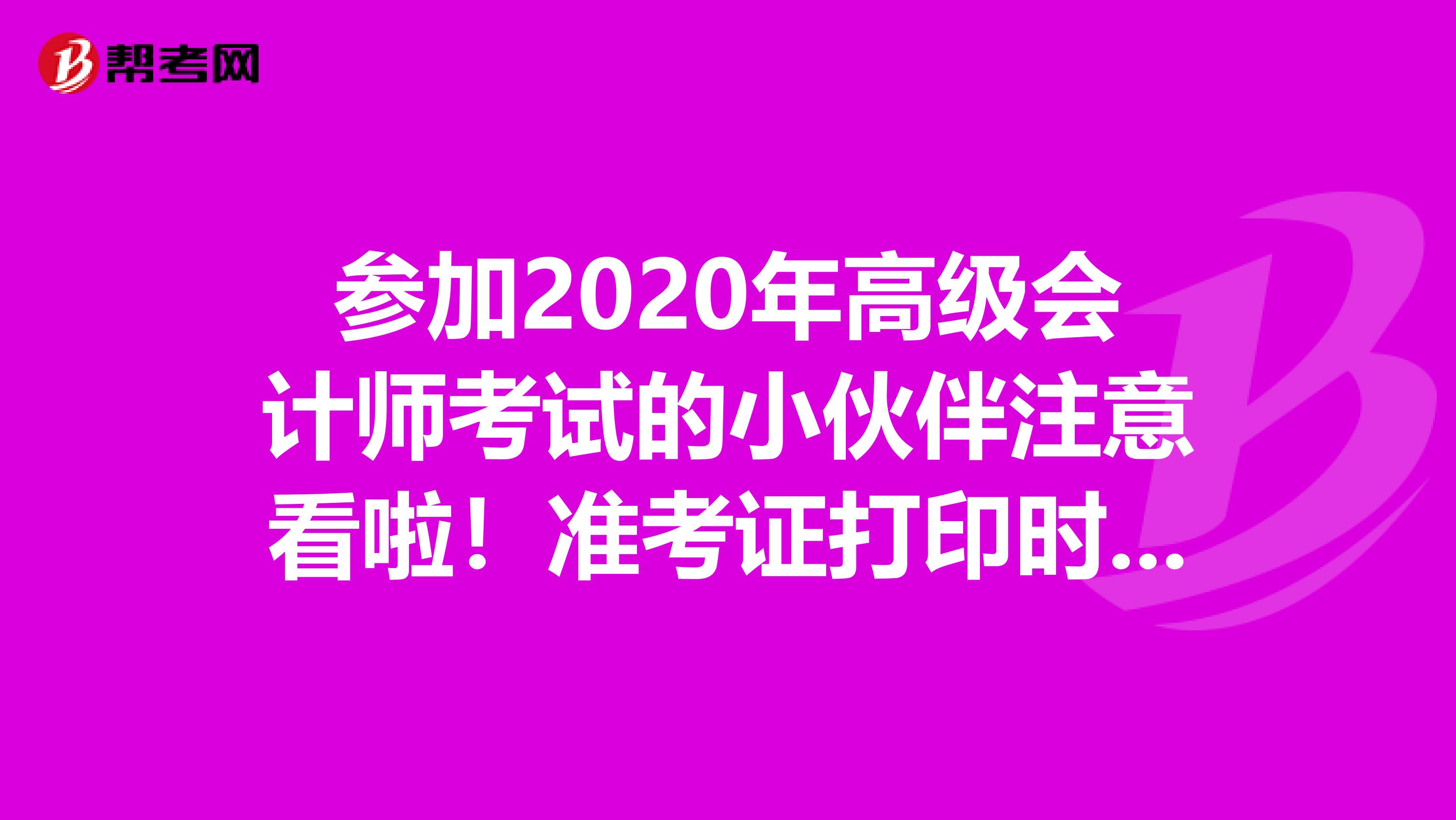 参加2020年高级会计师考试的小伙伴注意看啦！准考证打印时间汇总