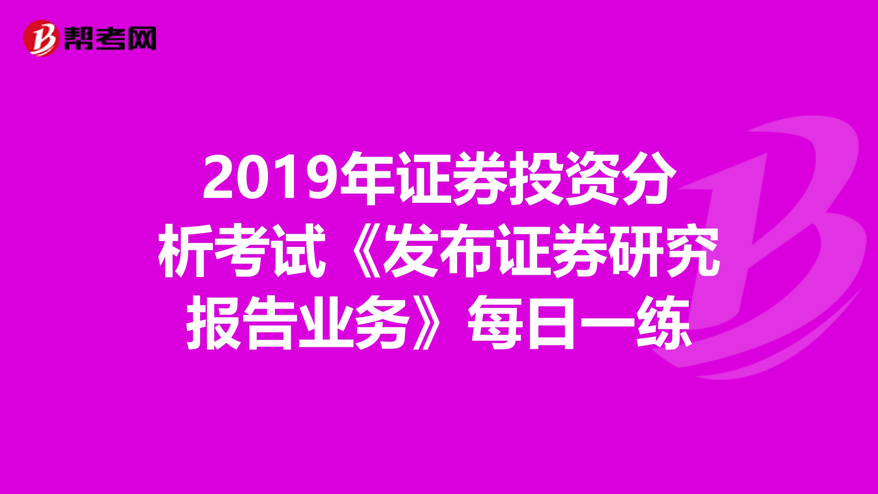 2019年证券投资分析考试《发布证券研究报告业务》每日一练