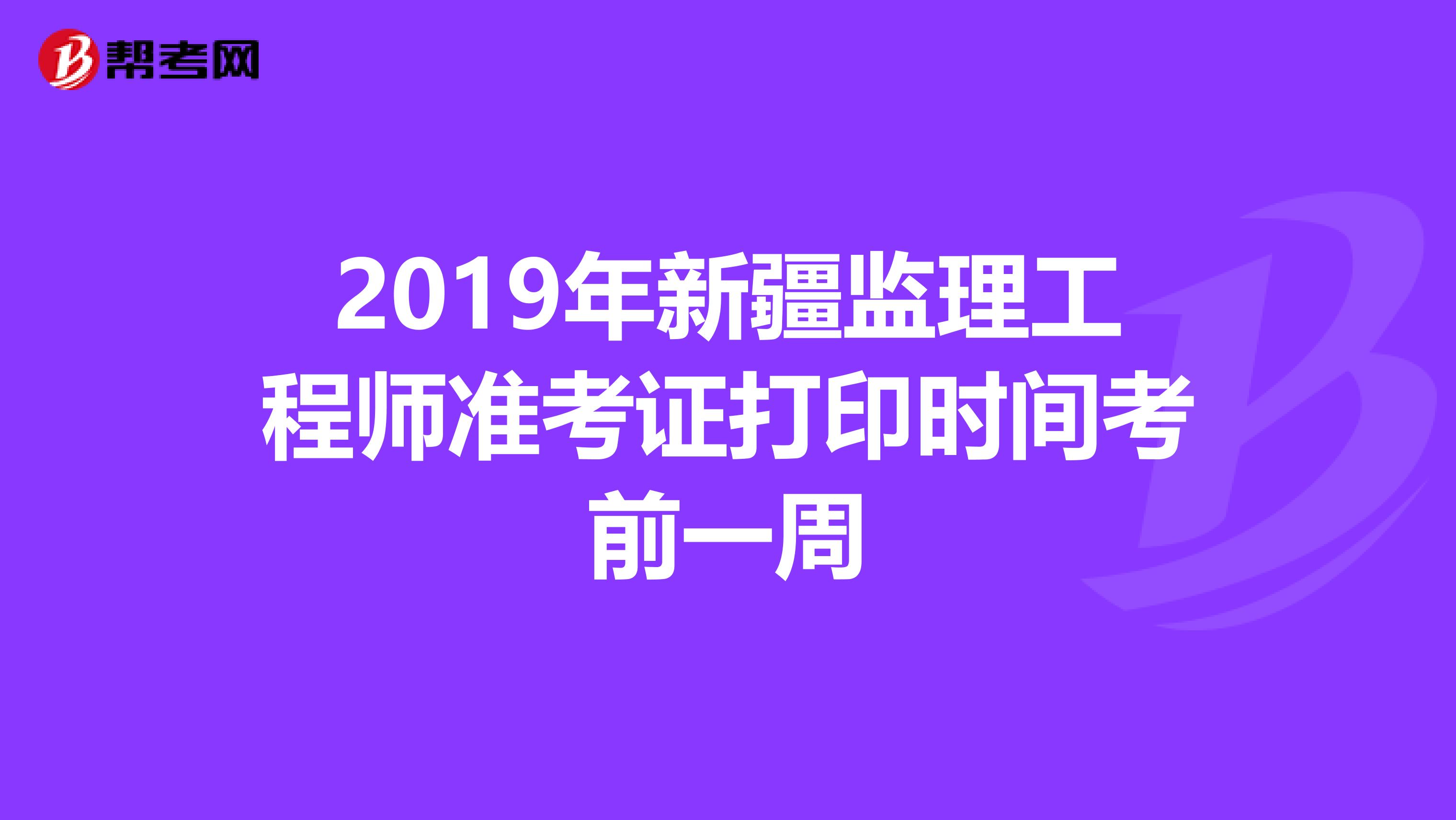 2019年新疆监理工程师准考证打印时间考前一周