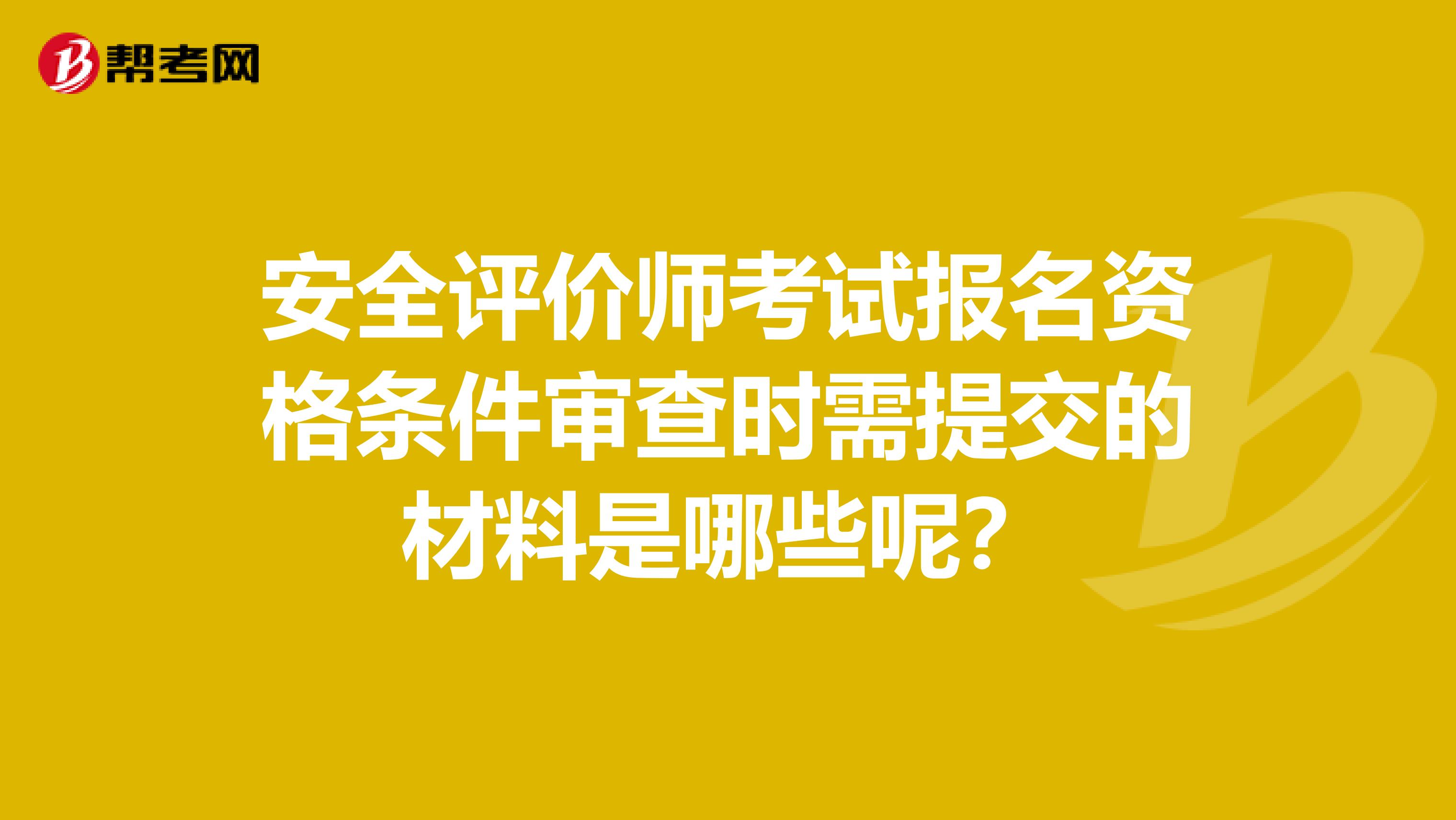 安全评价师考试报名资格条件审查时需提交的材料是哪些呢？