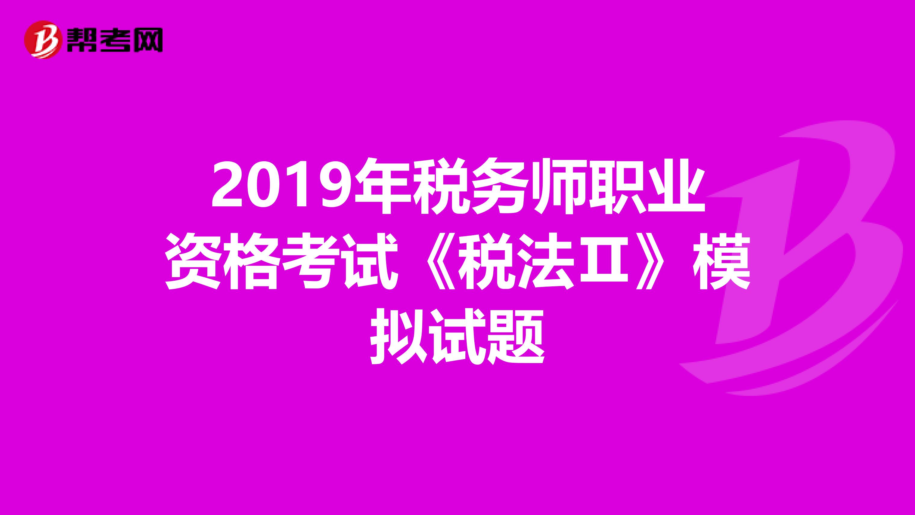 2019年税务师职业资格考试《税法Ⅱ》模拟试题