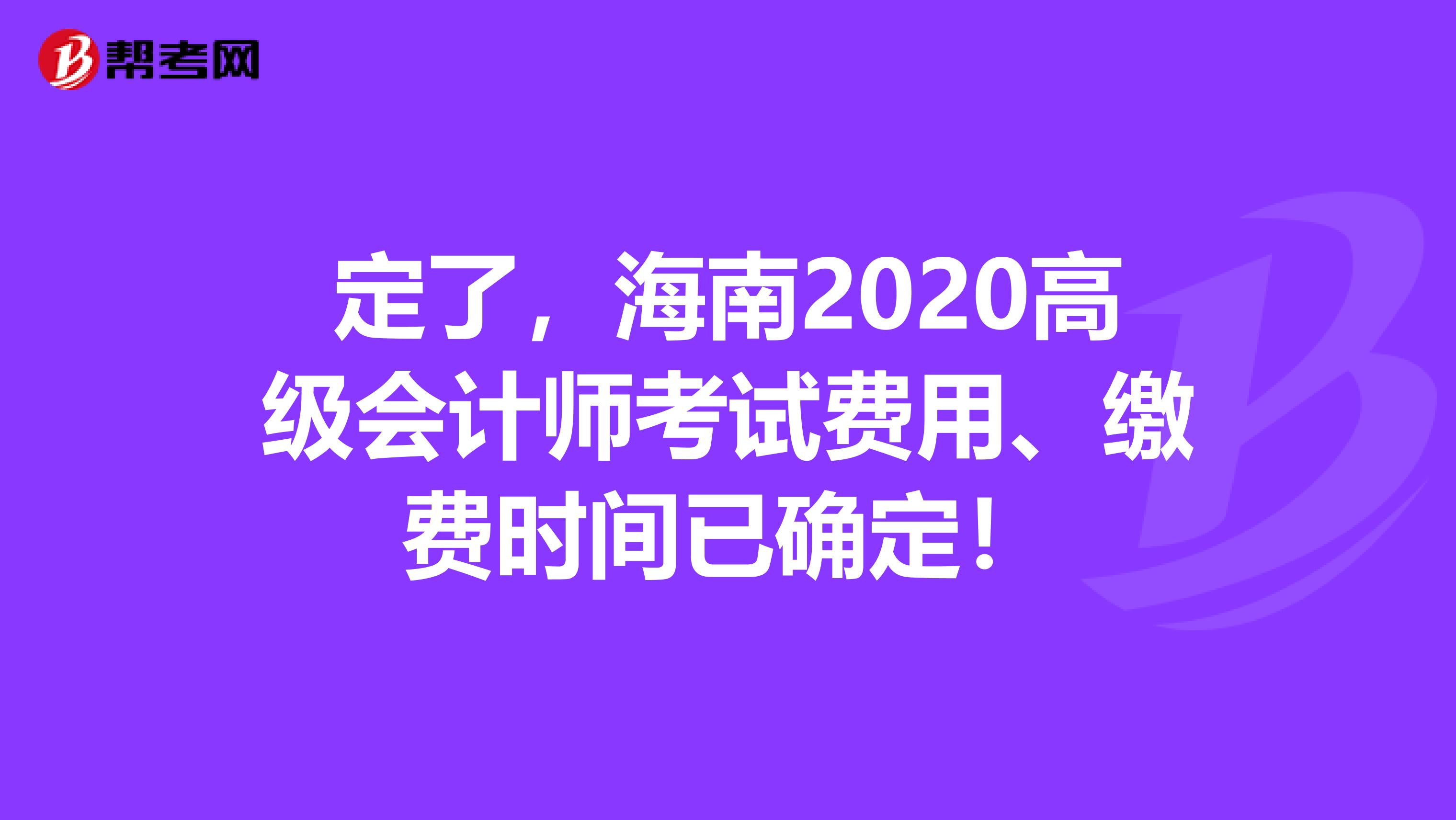 定了，海南2020高级会计师考试费用、缴费时间已确定！