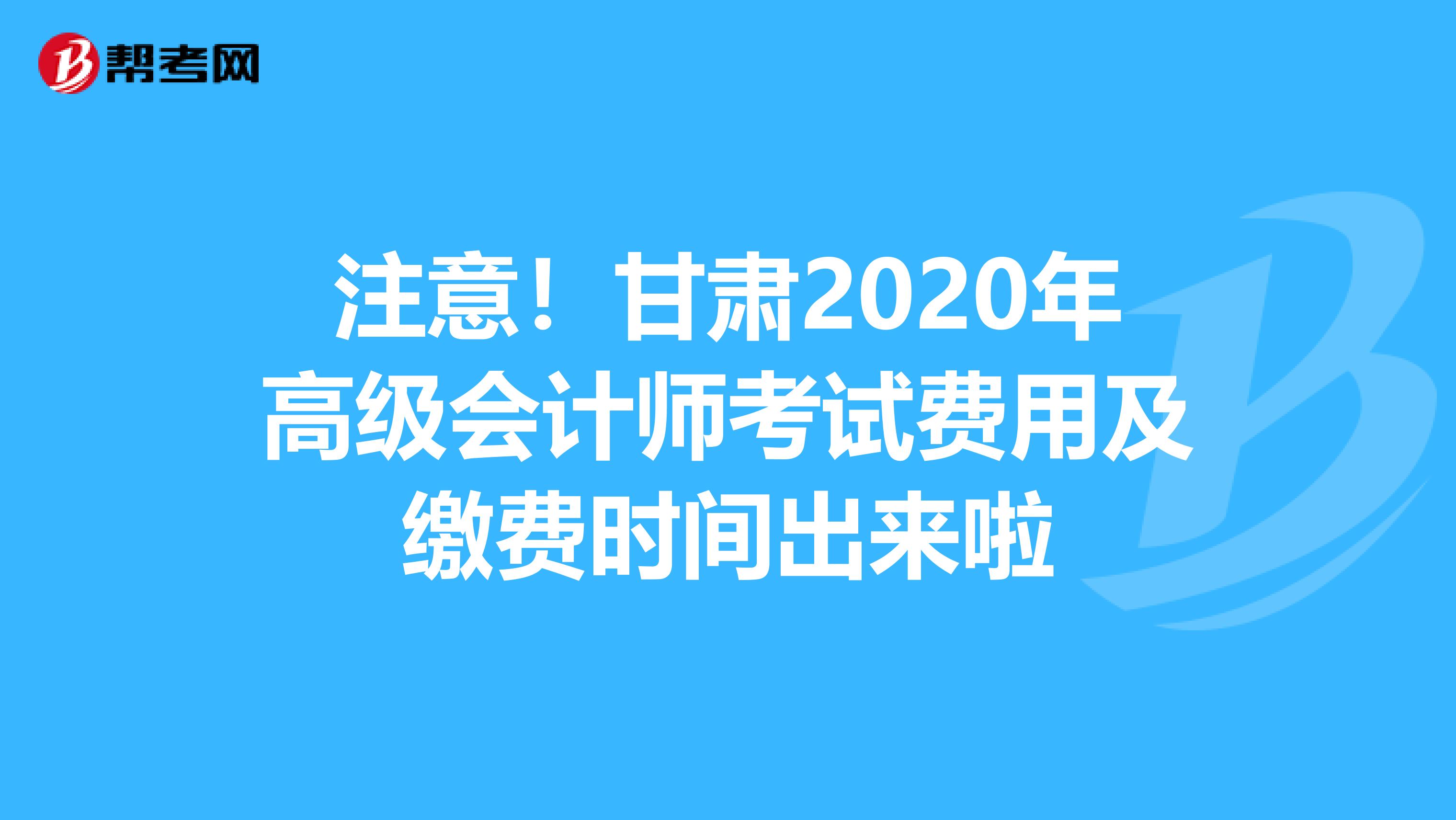注意！甘肃2020年高级会计师考试费用及缴费时间出来啦