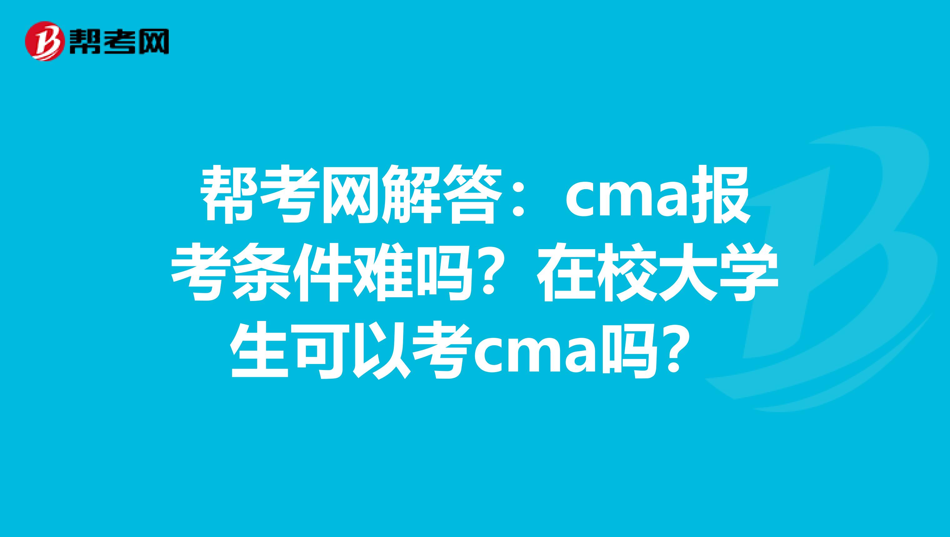 帮考网解答：cma报考条件难吗？在校大学生可以考cma吗？