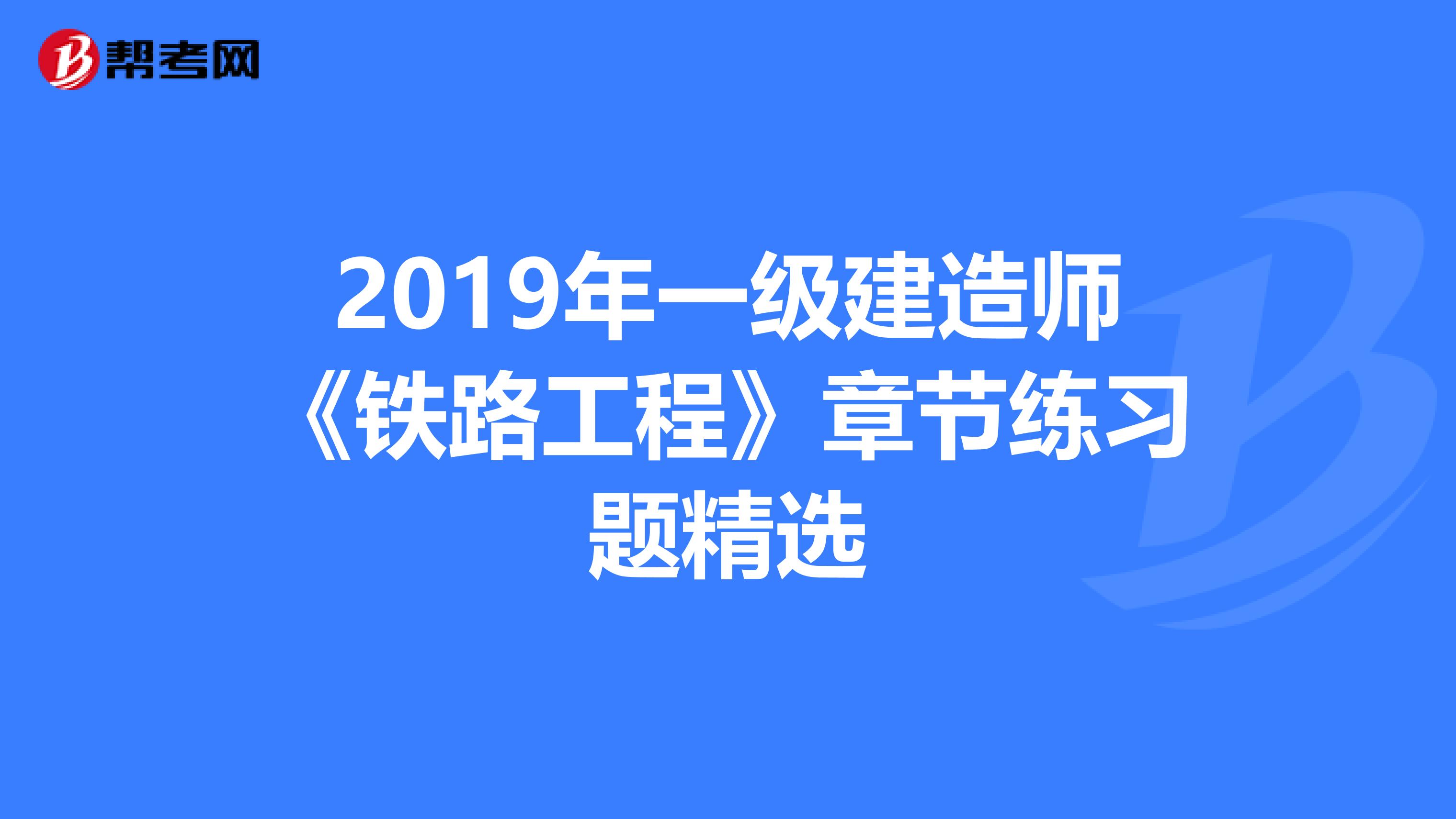 2019年一级建造师《铁路工程》章节练习题精选