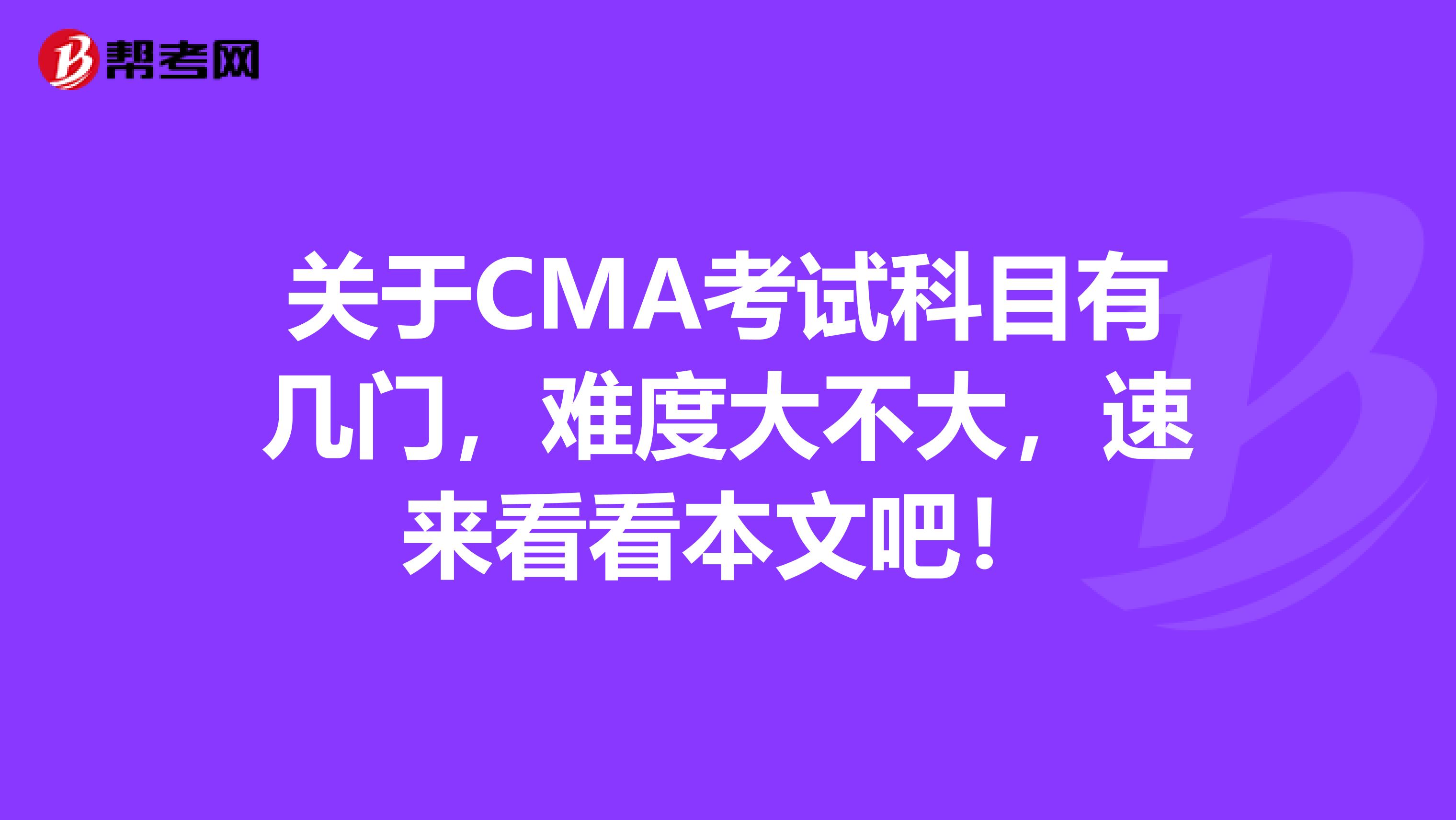 关于CMA考试科目有几门，难度大不大，速来看看本文吧！